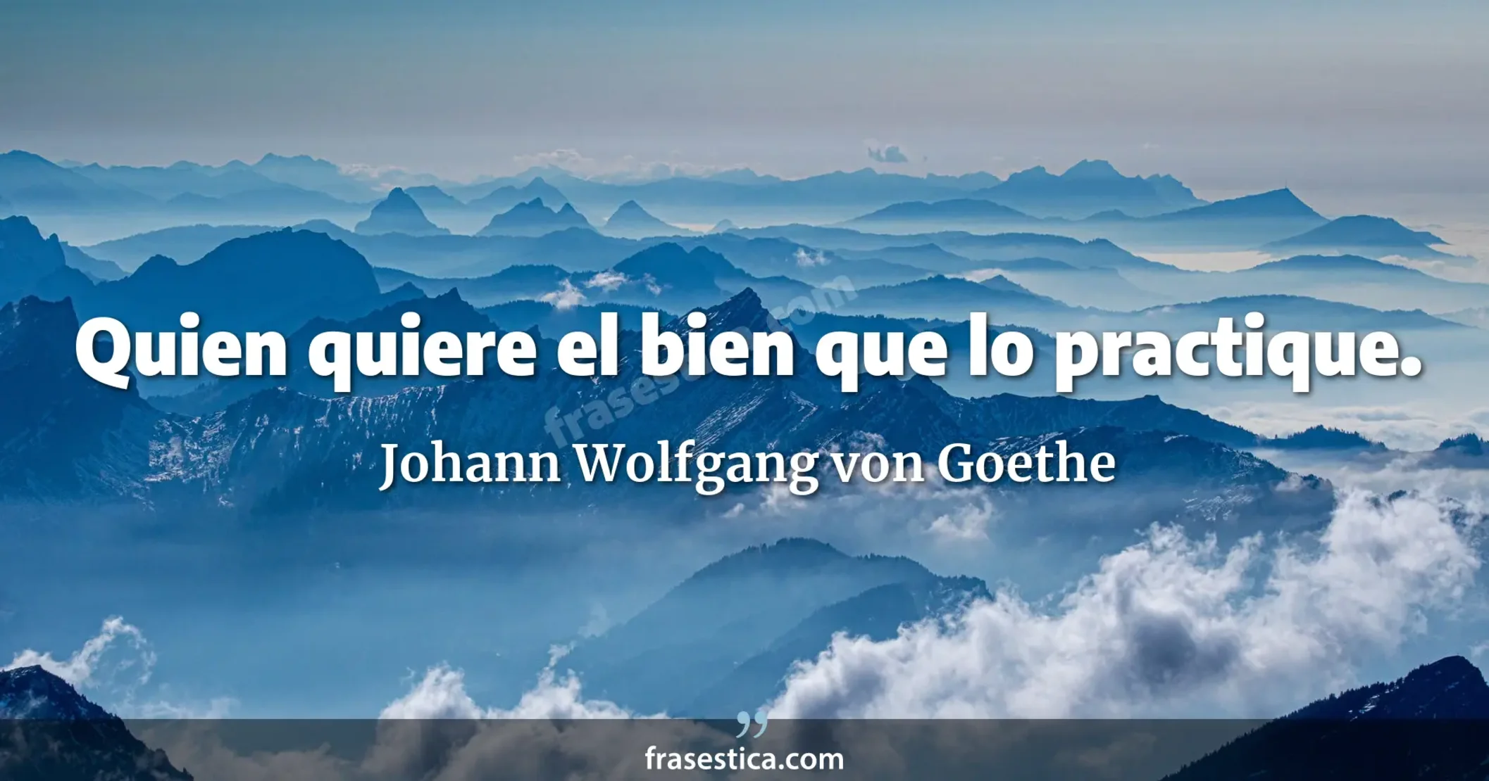 Quien quiere el bien que lo practique. - Johann Wolfgang von Goethe