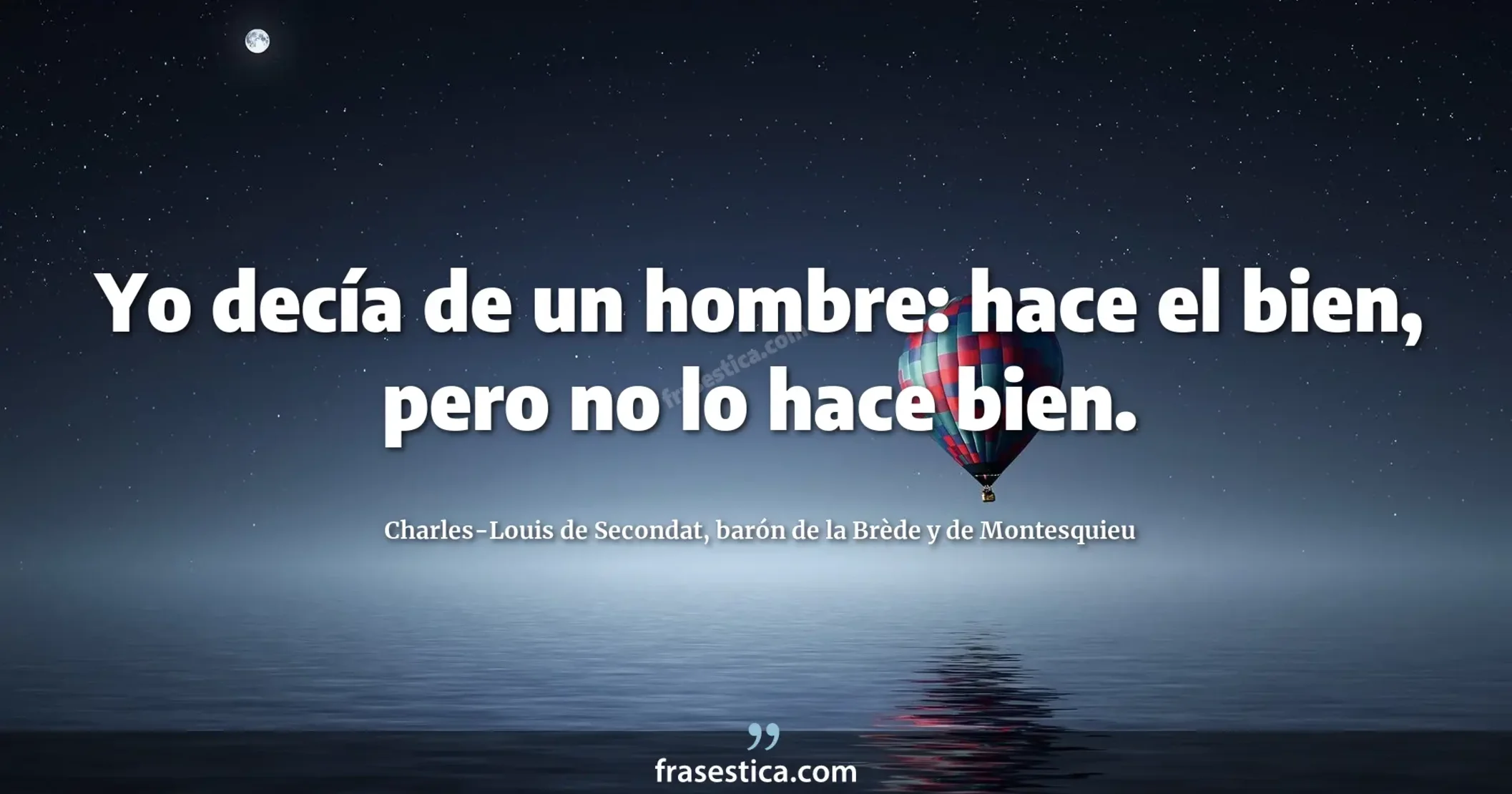 Yo decía de un hombre: hace el bien, pero no lo hace bien. - Charles-Louis de Secondat, barón de la Brède y de Montesquieu