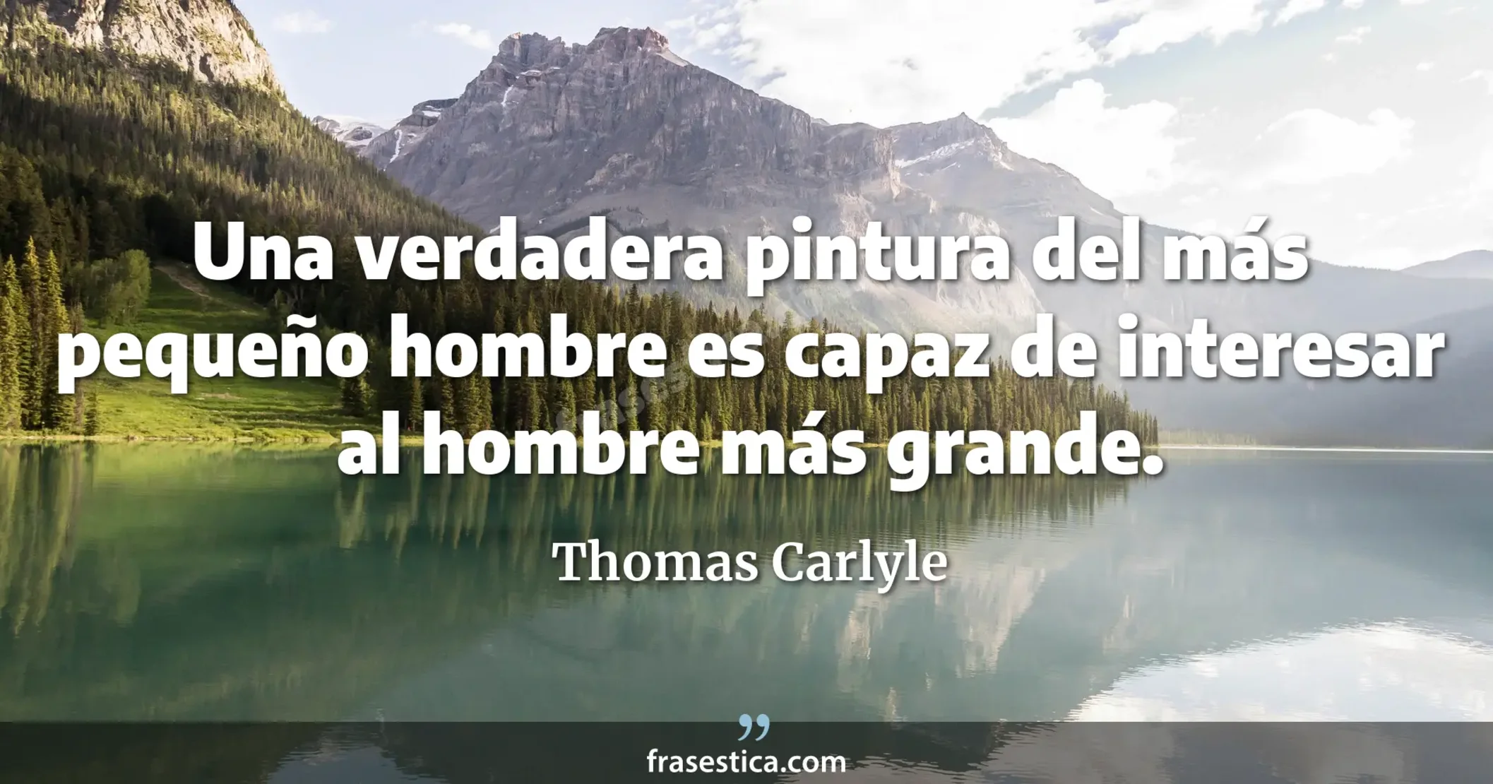 Una verdadera pintura del más pequeño hombre es capaz de interesar al hombre más grande. - Thomas Carlyle