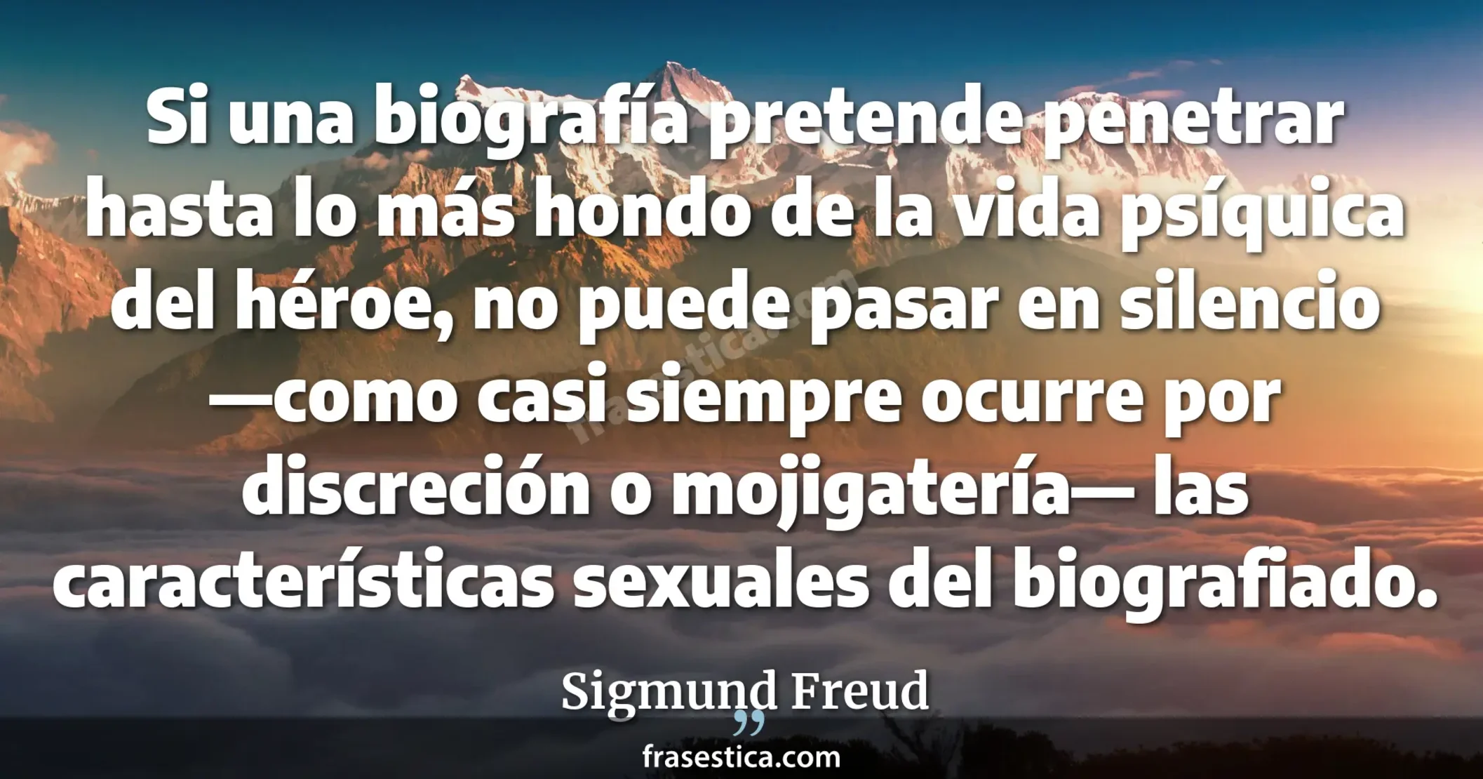 Si una biografía pretende penetrar hasta lo más hondo de la vida psíquica del héroe, no puede pasar en silencio —como casi siempre ocurre por discreción o mojigatería— las características sexuales del biografiado. - Sigmund Freud