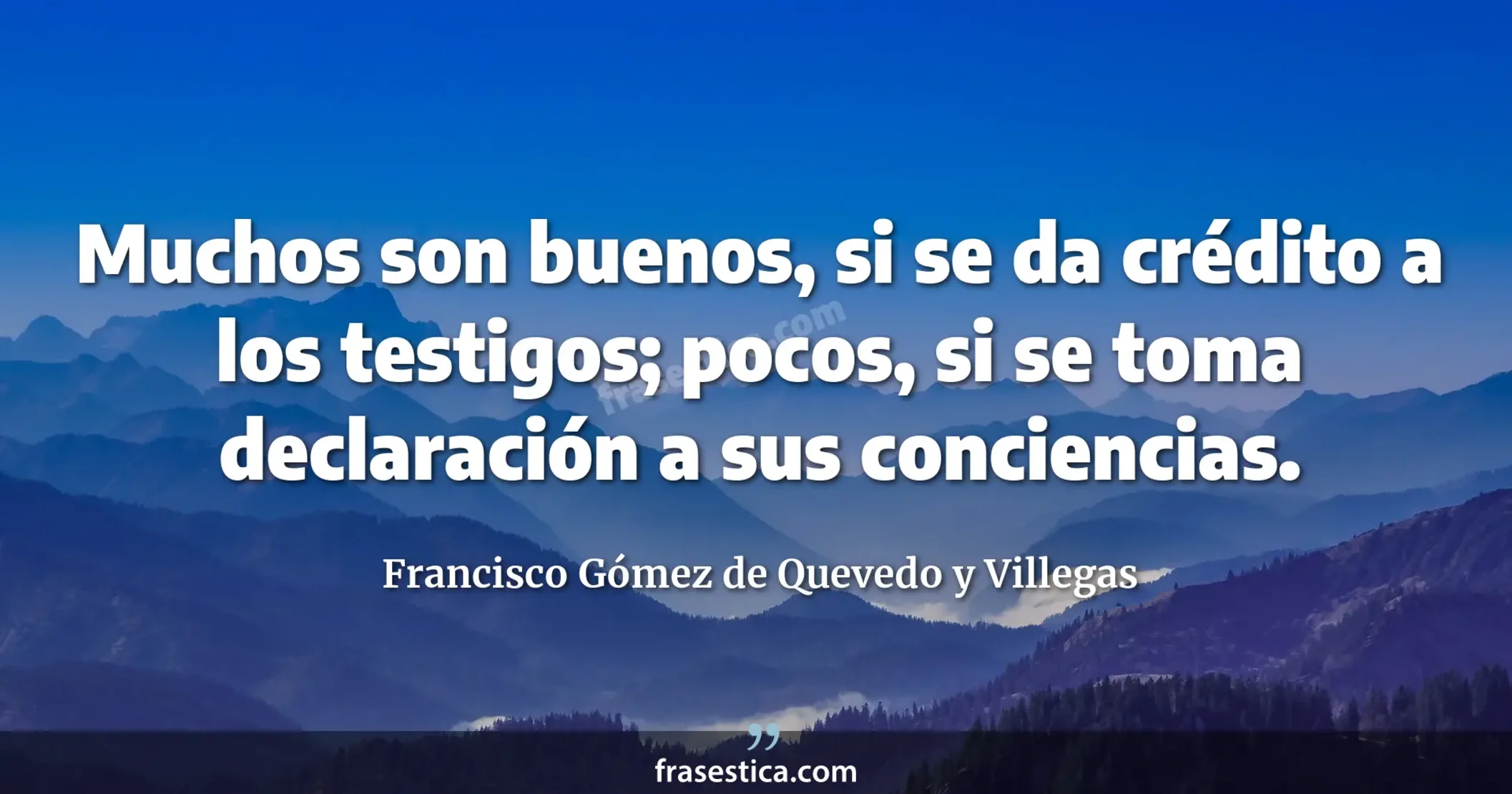 Muchos son buenos, si se da crédito a los testigos; pocos, si se toma declaración a sus conciencias. - Francisco Gómez de Quevedo y Villegas