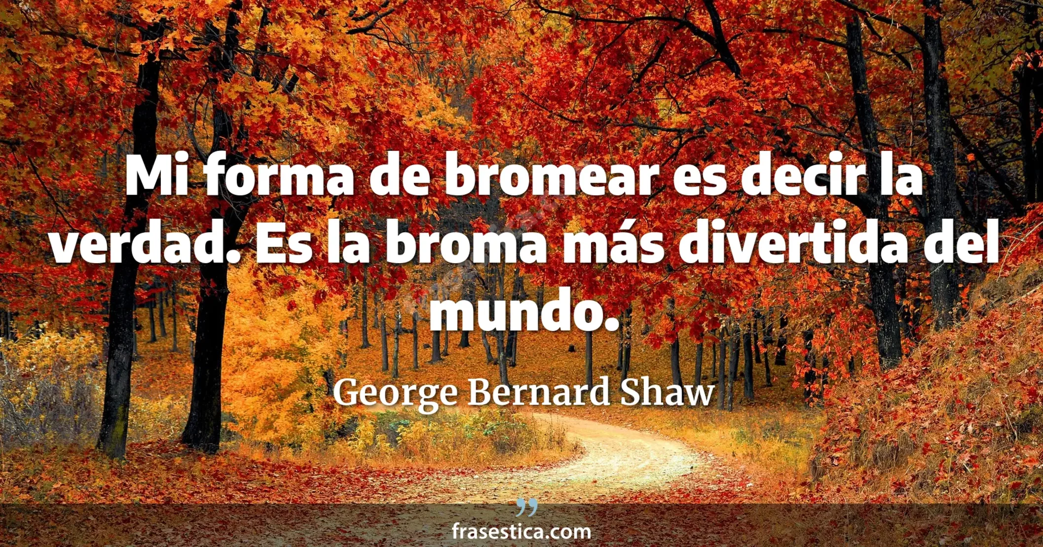 Mi forma de bromear es decir la verdad. Es la broma más divertida del mundo. - George Bernard Shaw