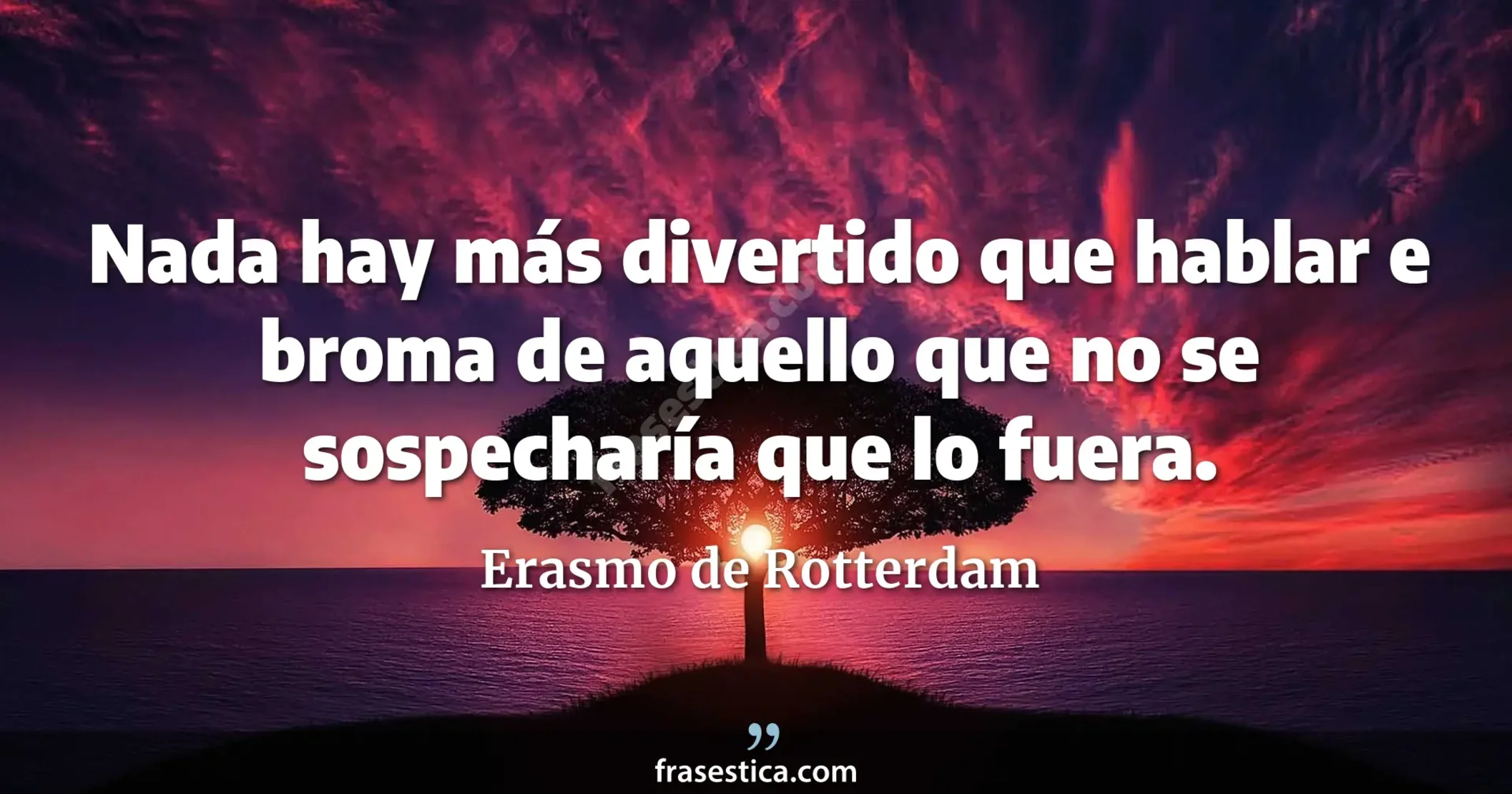 Nada hay más divertido que hablar e broma de aquello que no se sospecharía que lo fuera. - Erasmo de Rotterdam