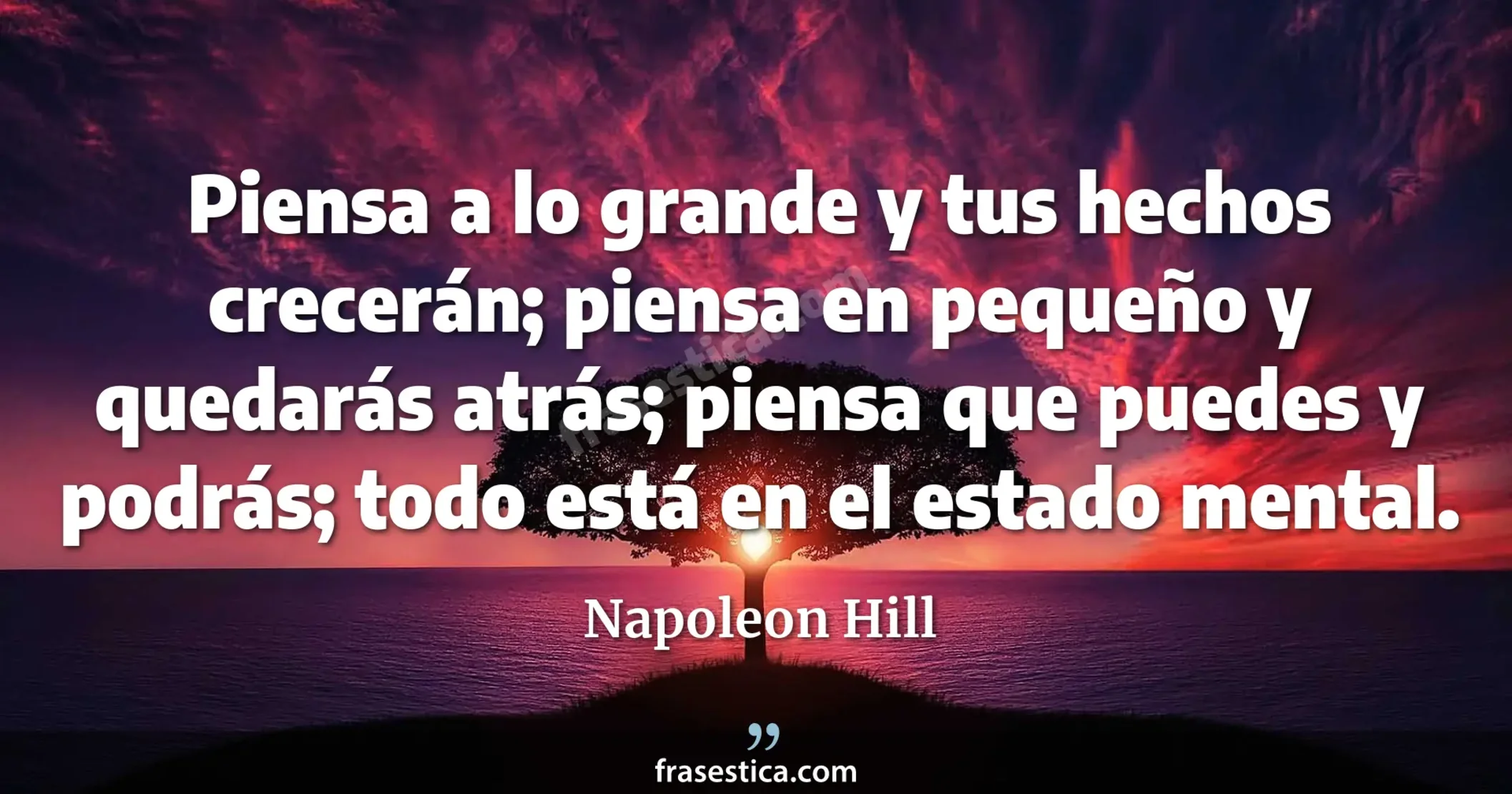 Piensa a lo grande y tus hechos crecerán; piensa en pequeño y quedarás atrás; piensa que puedes y podrás; todo está en el estado mental. - Napoleon Hill