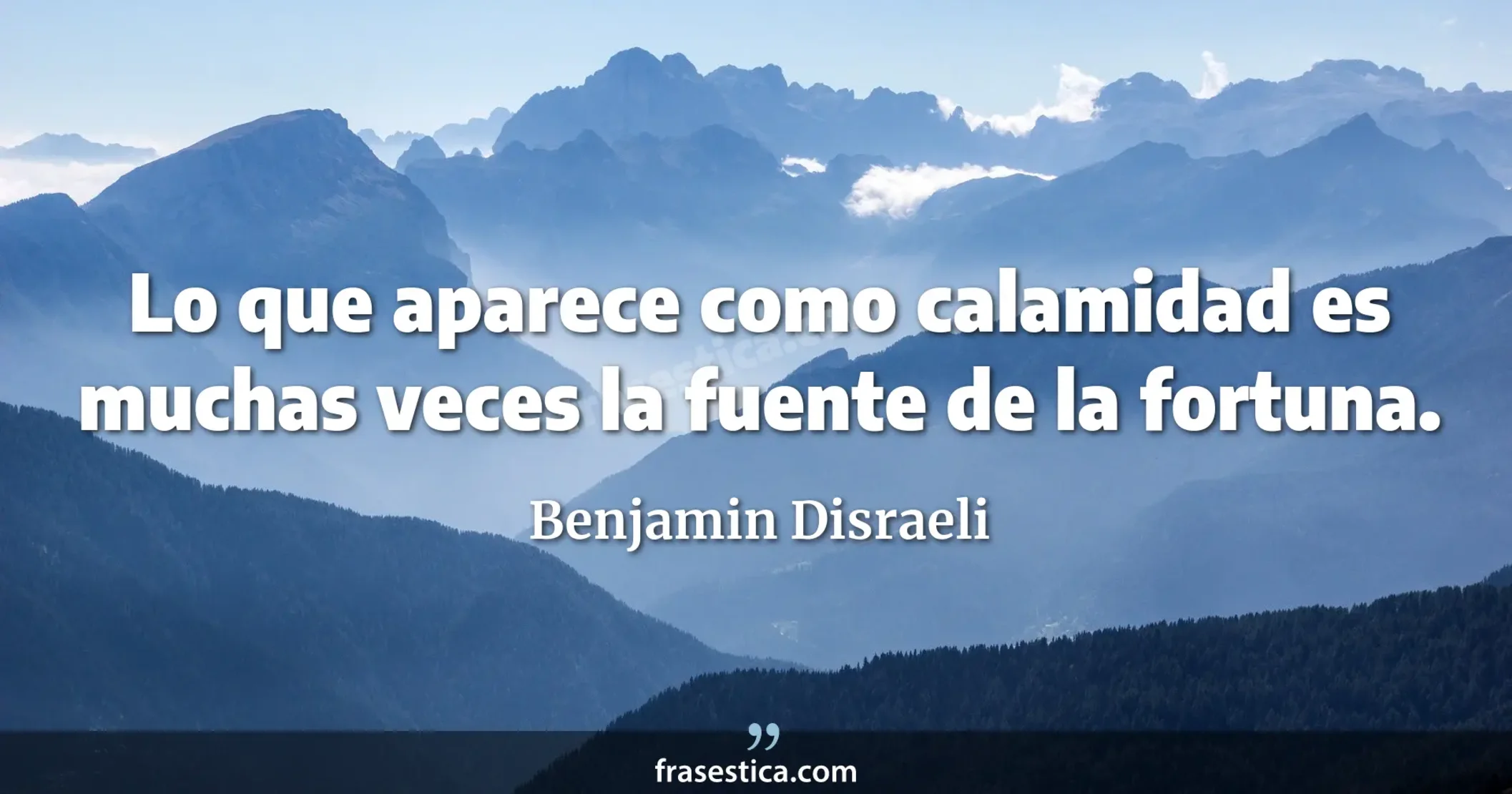 Lo que aparece como calamidad es muchas veces la fuente de la fortuna. - Benjamin Disraeli