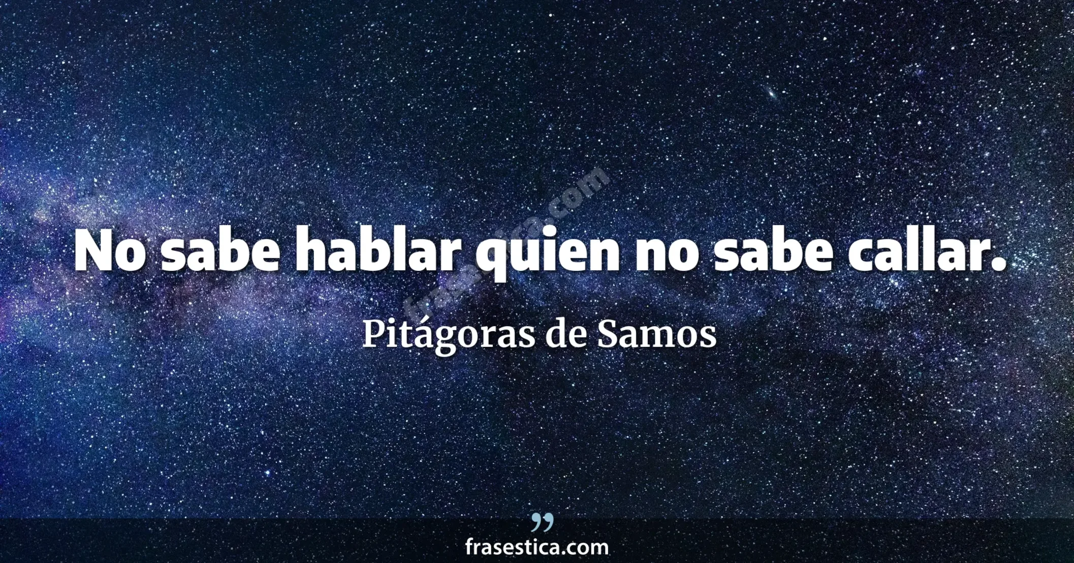 No sabe hablar quien no sabe callar. - Pitágoras de Samos