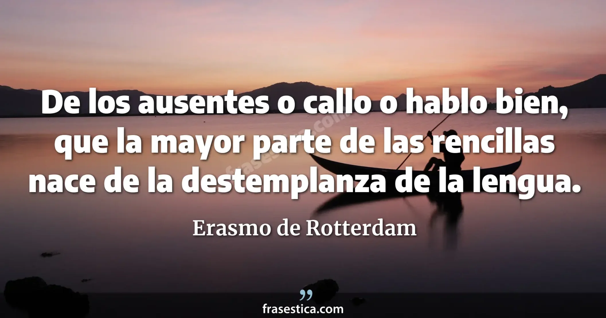 De los ausentes o callo o hablo bien, que la mayor parte de las rencillas nace de la destemplanza de la lengua. - Erasmo de Rotterdam