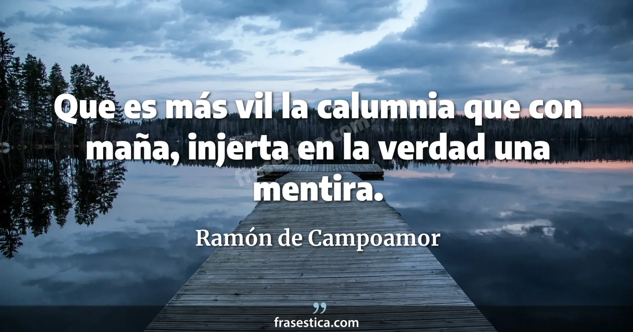 Que es más vil la calumnia que con maña, injerta en la verdad una mentira. - Ramón de Campoamor
