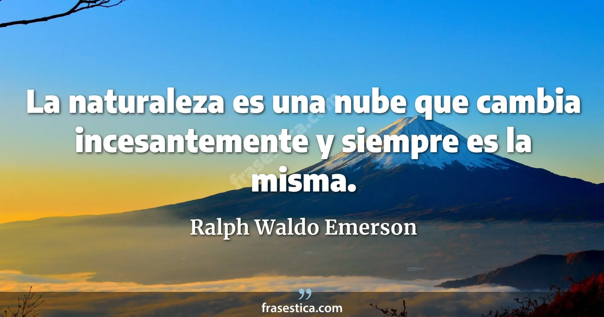 La naturaleza es una nube que cambia incesantemente y siempre es la misma. - Ralph Waldo Emerson