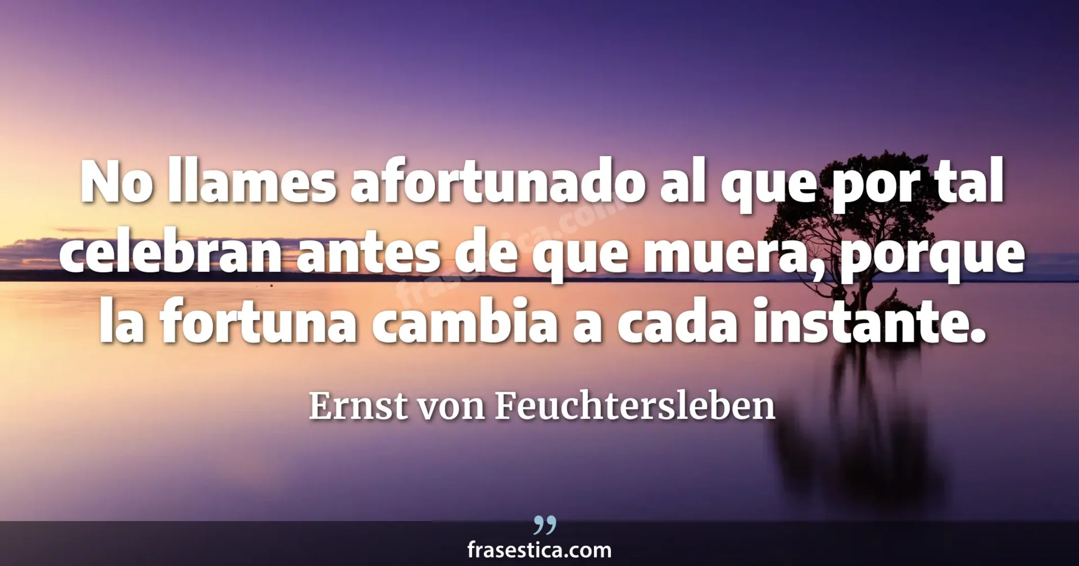 No llames afortunado al que por tal celebran antes de que muera, porque la fortuna cambia a cada instante. - Ernst von Feuchtersleben