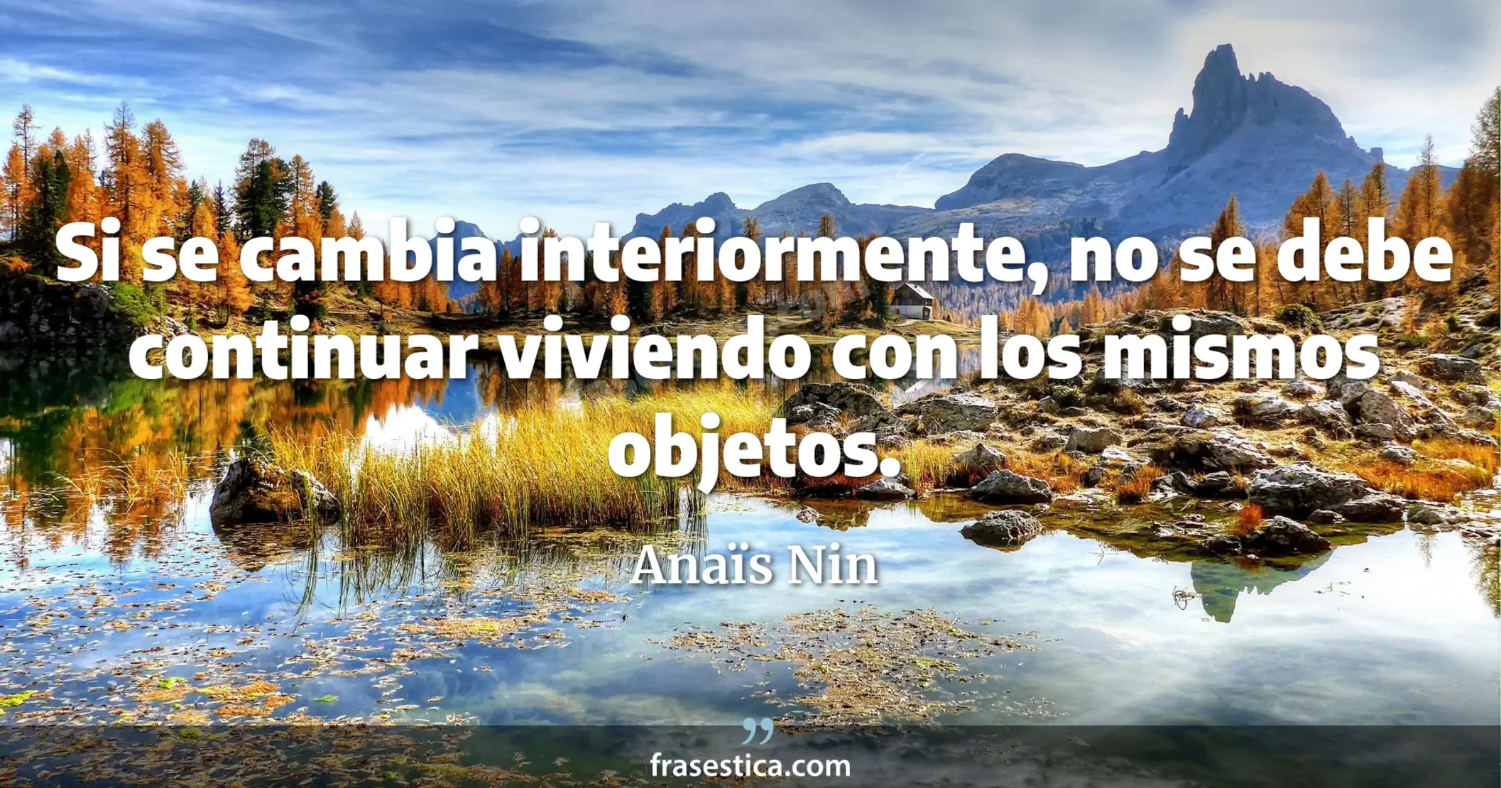 Si se cambia interiormente, no se debe continuar viviendo con los mismos objetos. - Anaïs Nin