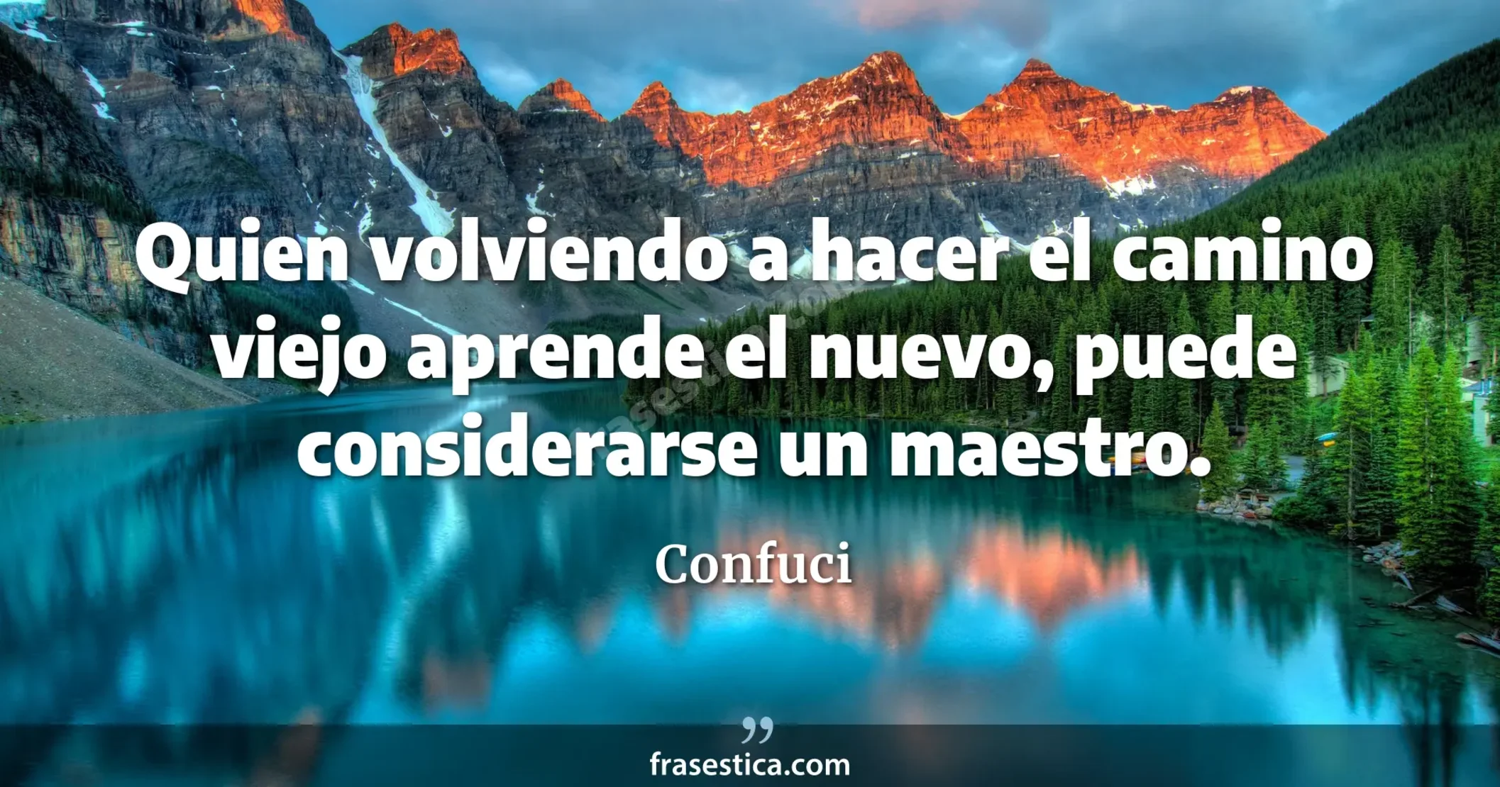 Quien volviendo a hacer el camino viejo aprende el nuevo, puede considerarse un maestro. - Confuci