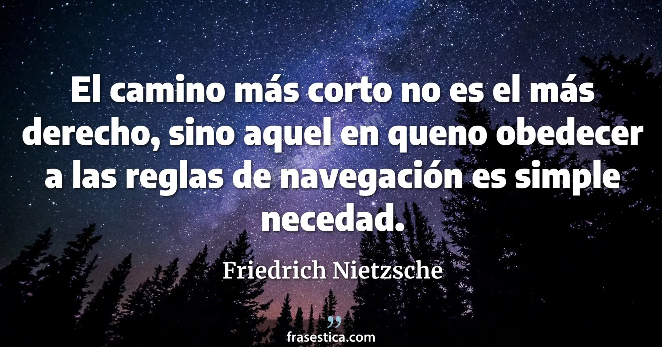 El camino más corto no es el más derecho, sino aquel en queno obedecer a las reglas de navegación es simple necedad. - Friedrich Nietzsche
