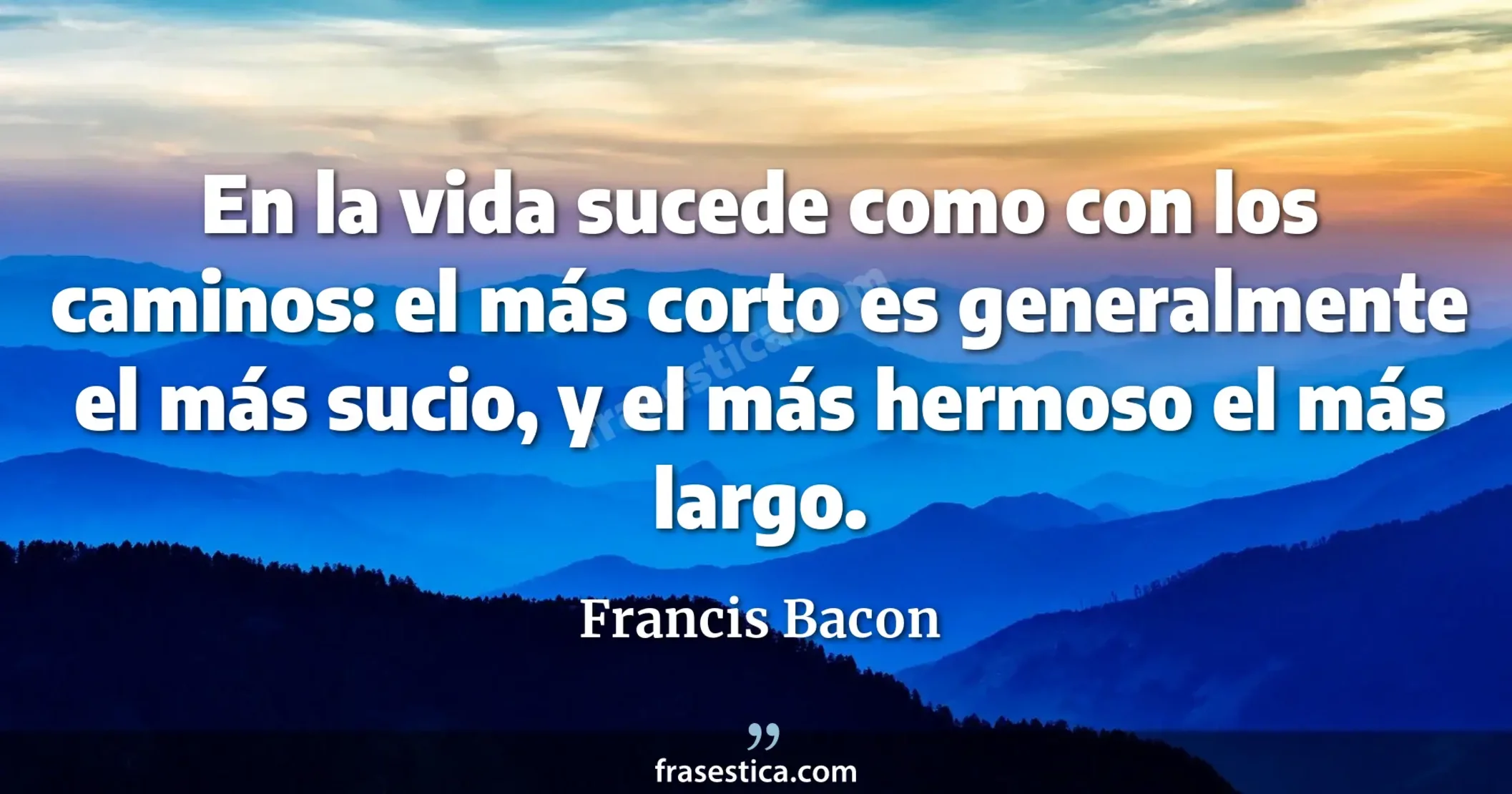 En la vida sucede como con los caminos: el más corto es generalmente el más sucio, y el más hermoso el más largo. - Francis Bacon