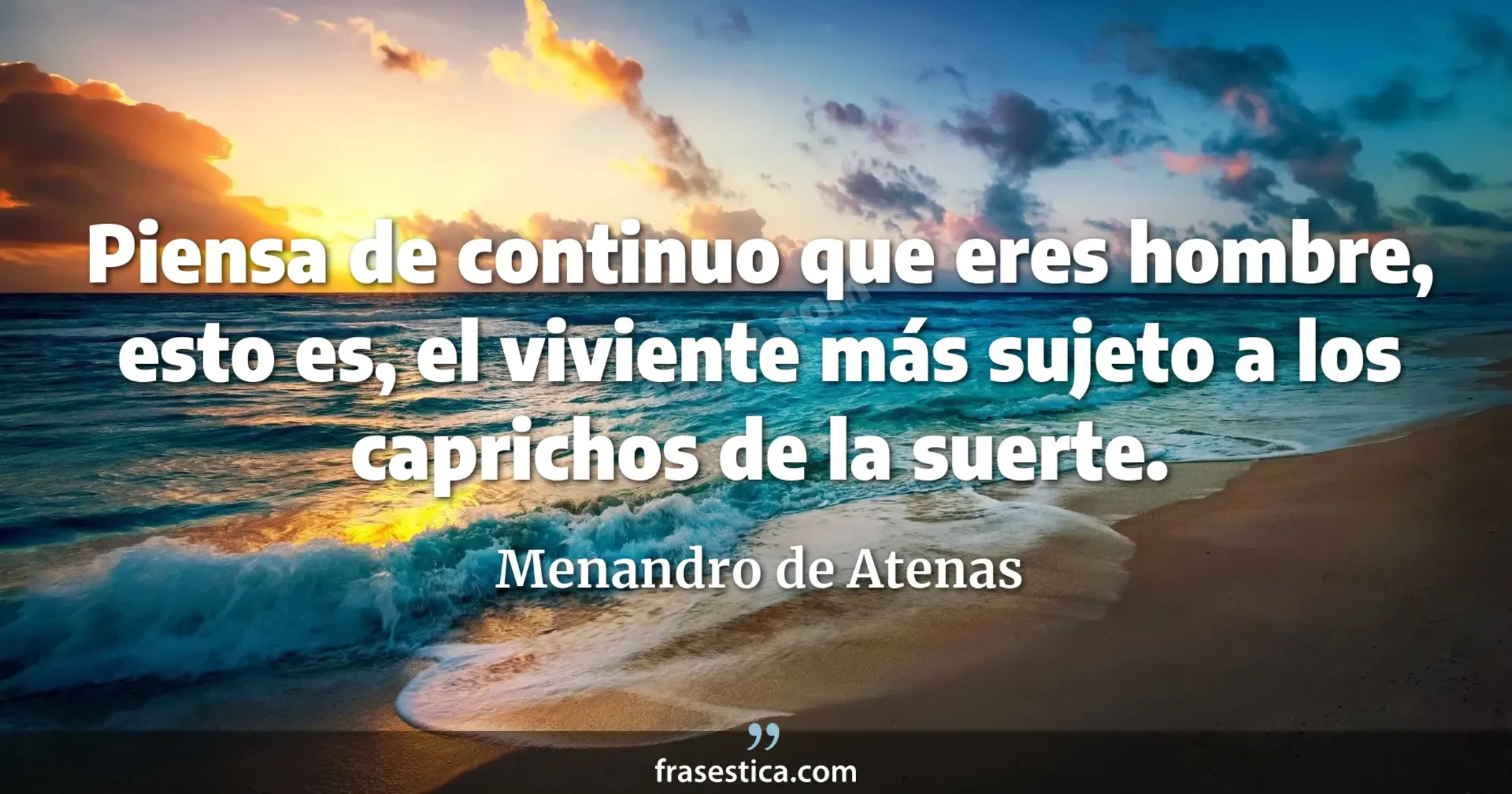 Piensa de continuo que eres hombre, esto es, el viviente más sujeto a los caprichos de la suerte. - Menandro de Atenas