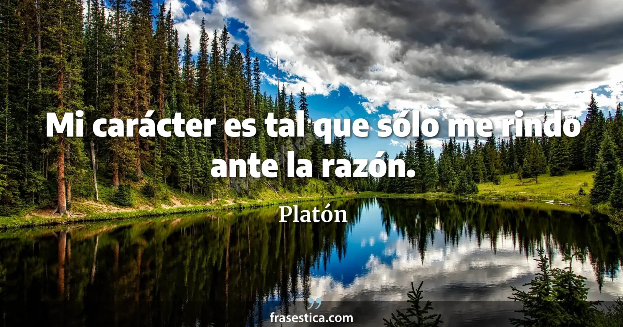 Mi carácter es tal que sólo me rindo ante la razón. - Platón