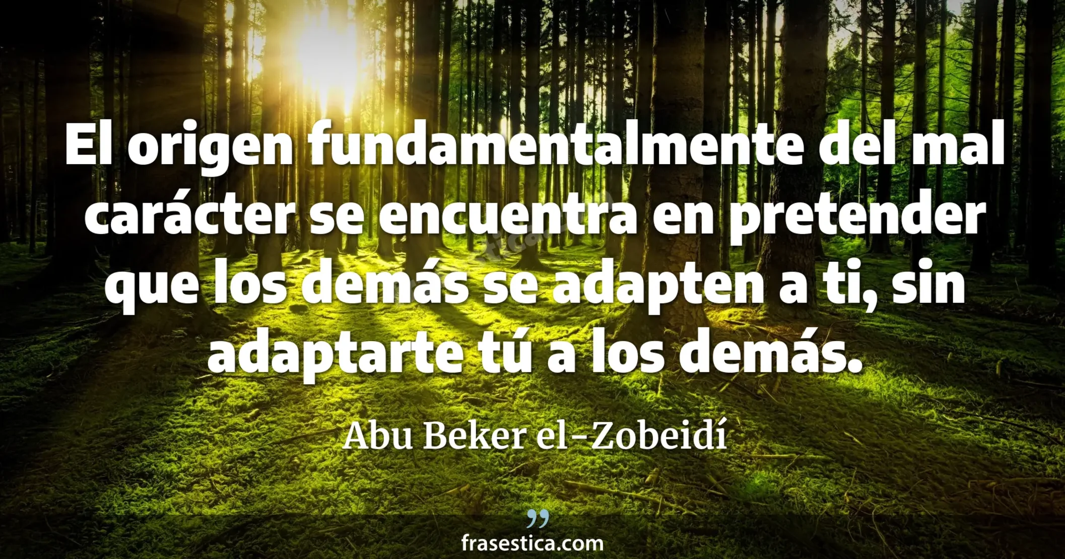 El origen fundamentalmente del mal carácter se encuentra en pretender que los demás se adapten a ti, sin adaptarte tú a los demás. - Abu Beker el-Zobeidí