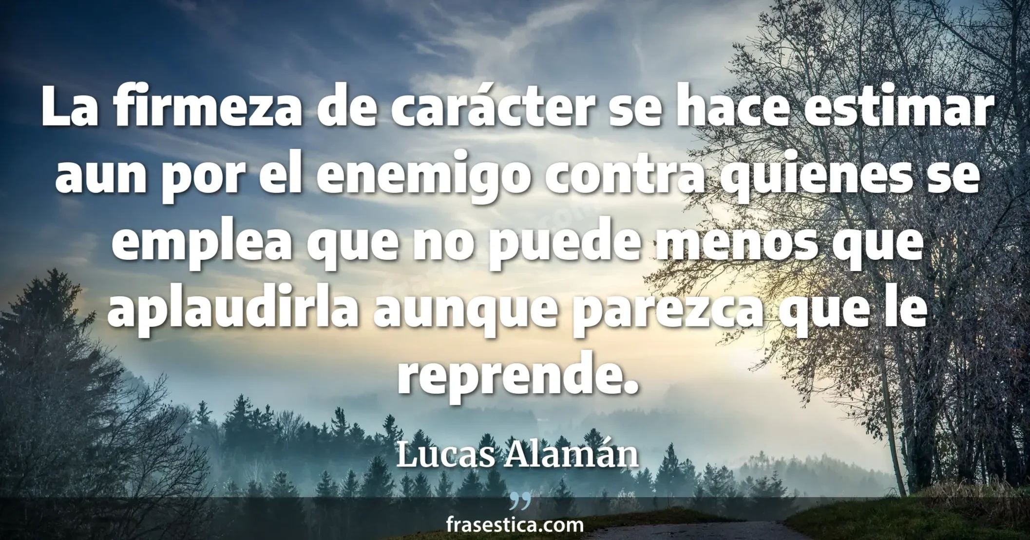 La firmeza de carácter se hace estimar aun por el enemigo contra quienes se emplea que no puede menos que aplaudirla aunque parezca que le reprende. - Lucas Alamán