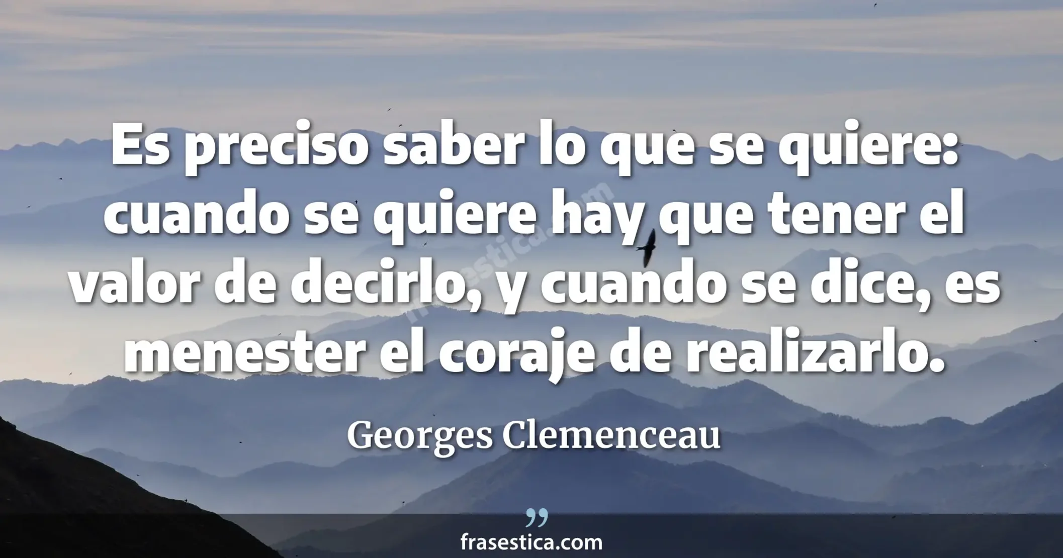 Es preciso saber lo que se quiere: cuando se quiere hay que tener el valor de decirlo, y cuando se dice, es menester el coraje de realizarlo. - Georges Clemenceau