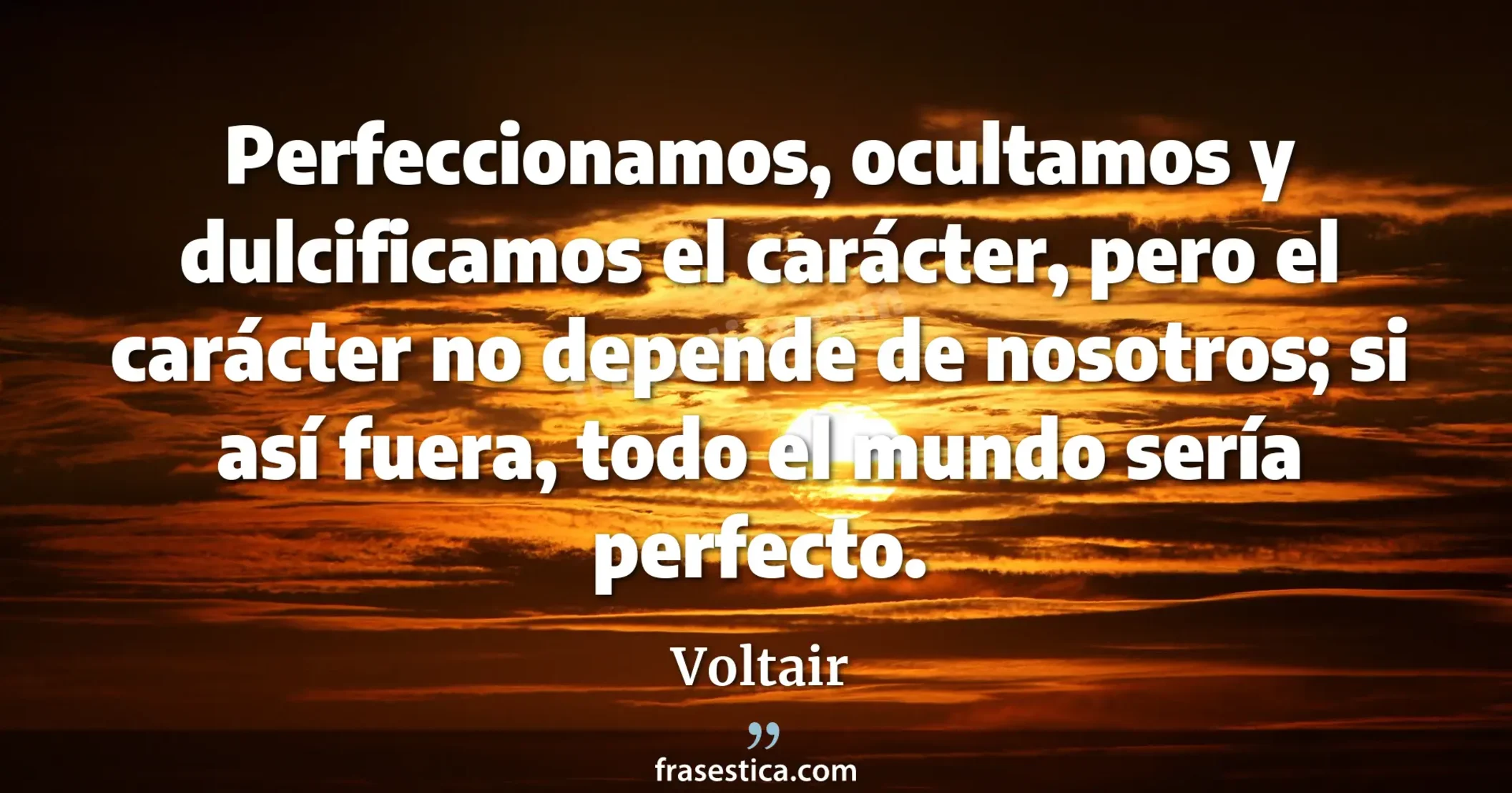 Perfeccionamos, ocultamos y dulcificamos el carácter, pero el carácter no depende de nosotros; si así fuera, todo el mundo sería perfecto. - Voltair