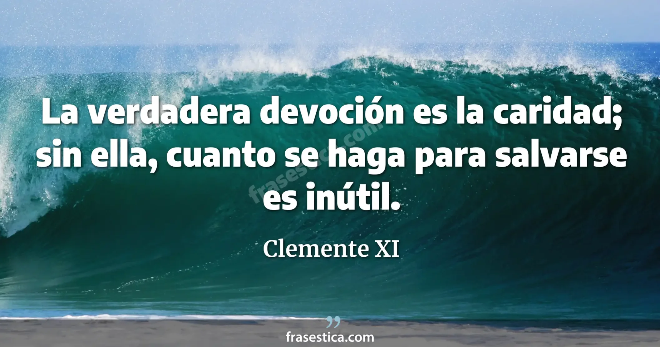 La verdadera devoción es la caridad; sin ella, cuanto se haga para salvarse es inútil. - Clemente XI