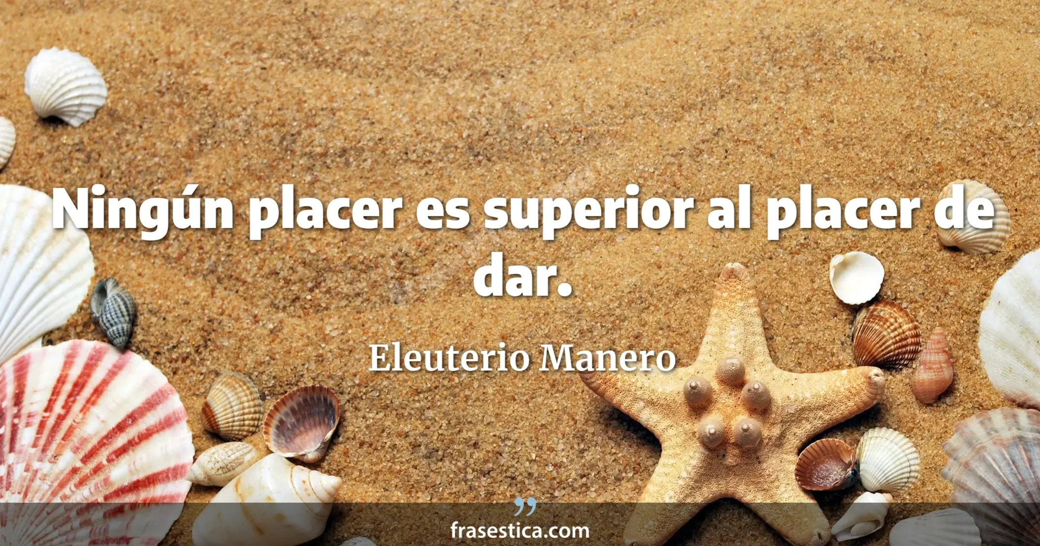 Ningún placer es superior al placer de dar. - Eleuterio Manero