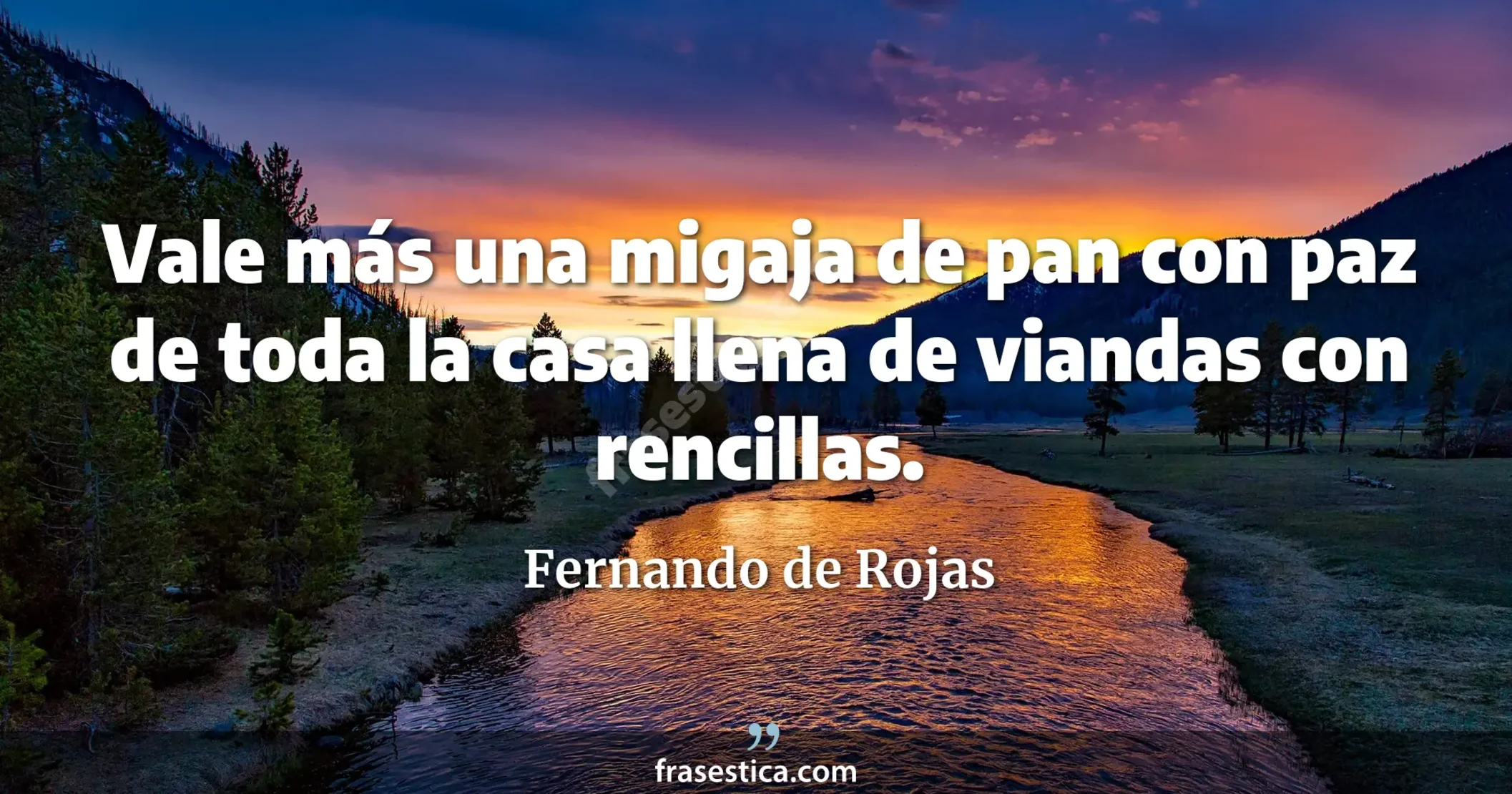 Vale más una migaja de pan con paz de toda la casa llena de viandas con rencillas. - Fernando de Rojas