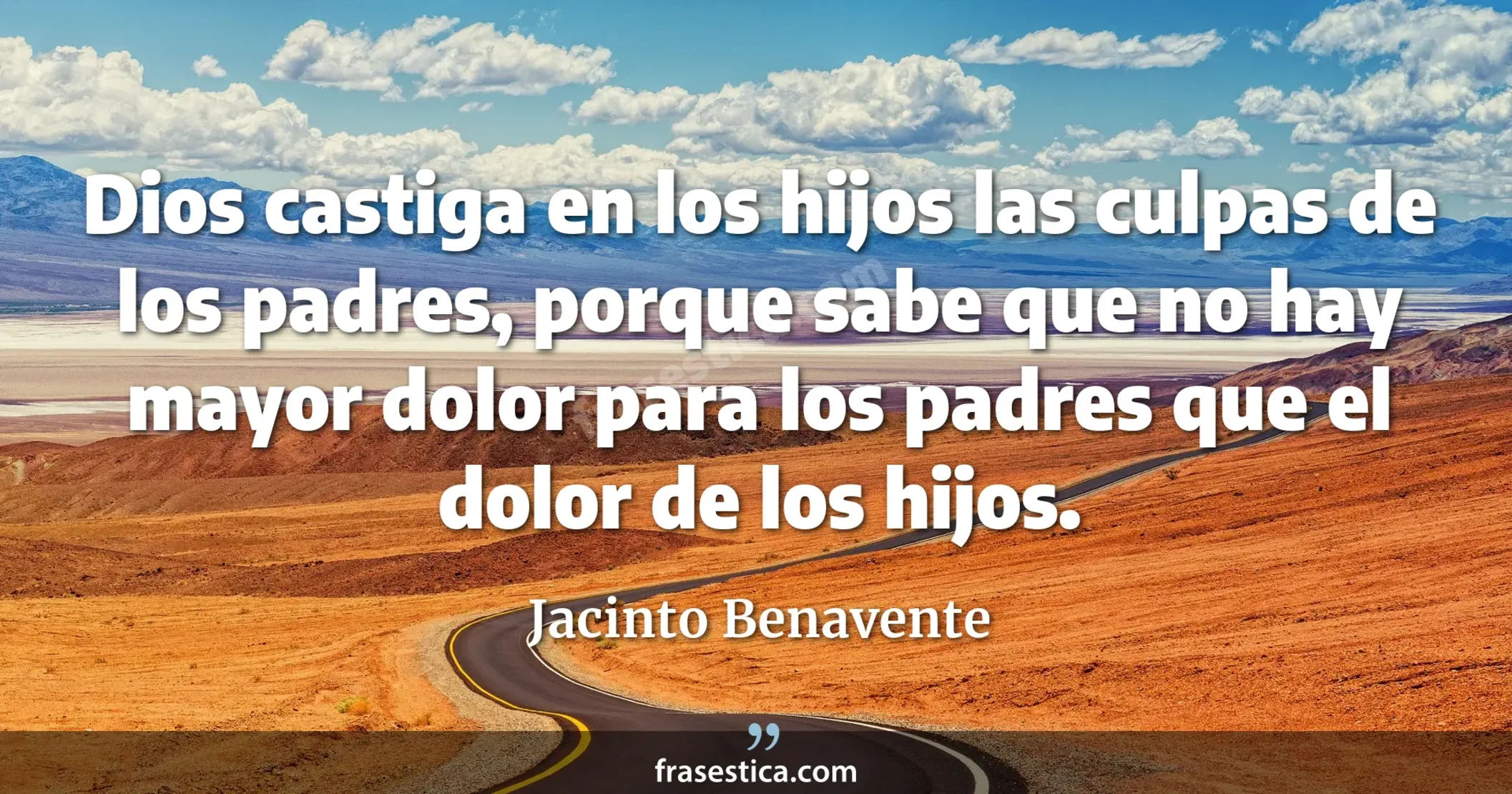 Dios castiga en los hijos las culpas de los padres, porque sabe que no hay mayor dolor para los padres que el dolor de los hijos. - Jacinto Benavente