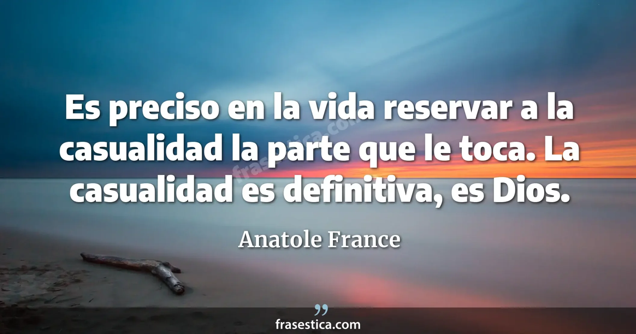 Es preciso en la vida reservar a la casualidad la parte que le toca. La casualidad es definitiva, es Dios. - Anatole France