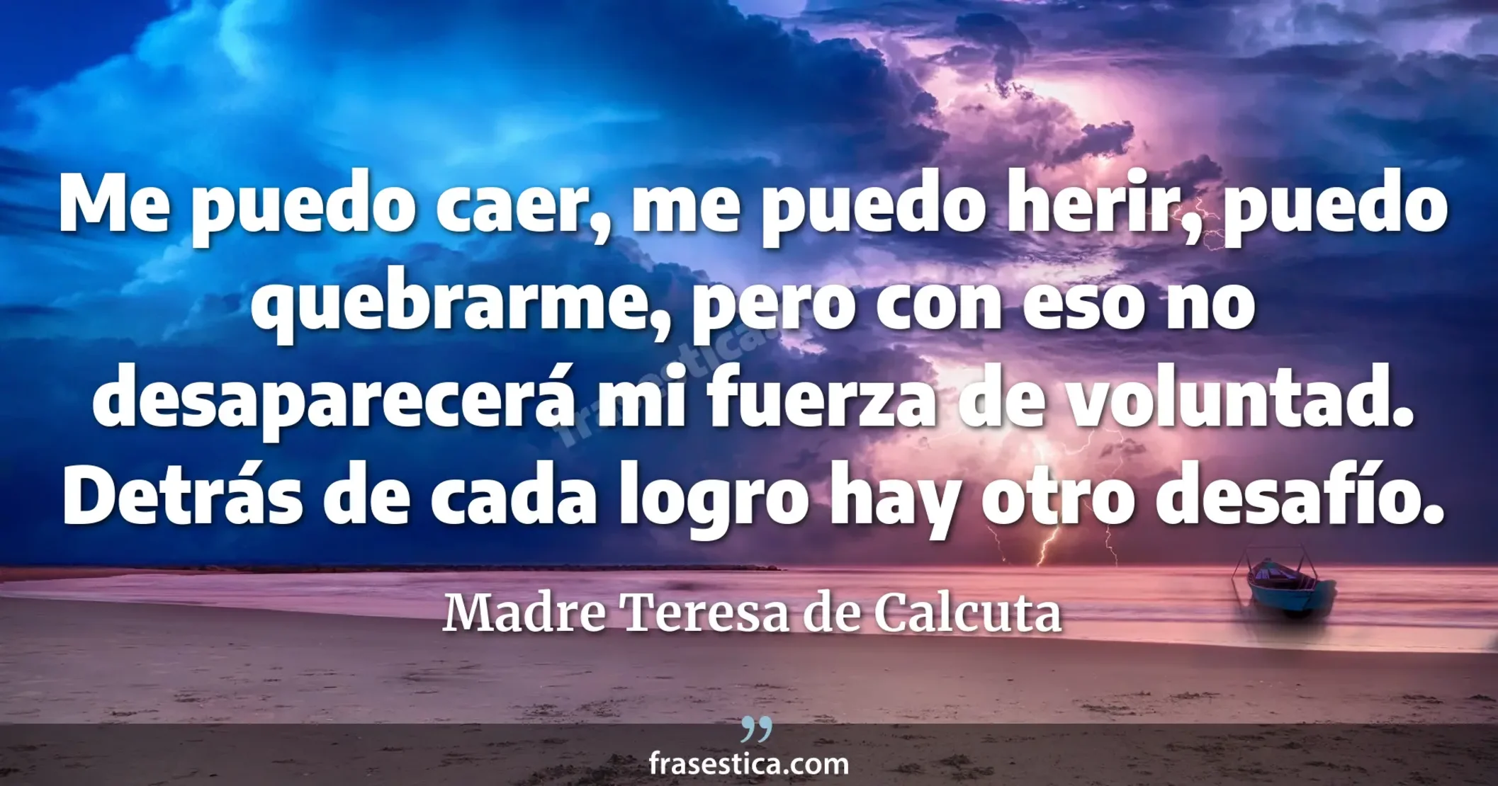 Me puedo caer, me puedo herir, puedo quebrarme, pero con eso no desaparecerá mi fuerza de voluntad. Detrás de cada logro hay otro desafío. - Madre Teresa de Calcuta