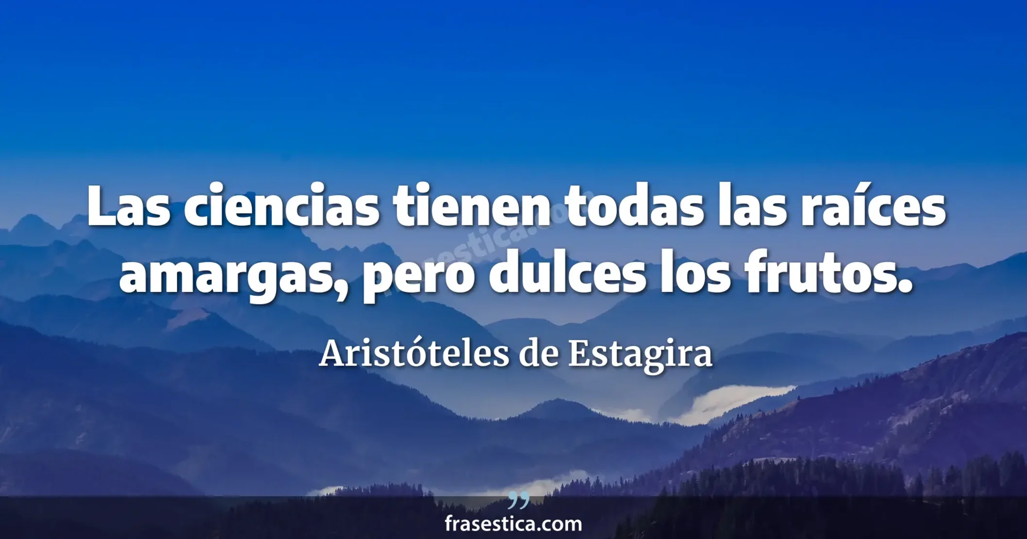 Las ciencias tienen todas las raíces amargas, pero dulces los frutos. - Aristóteles de Estagira