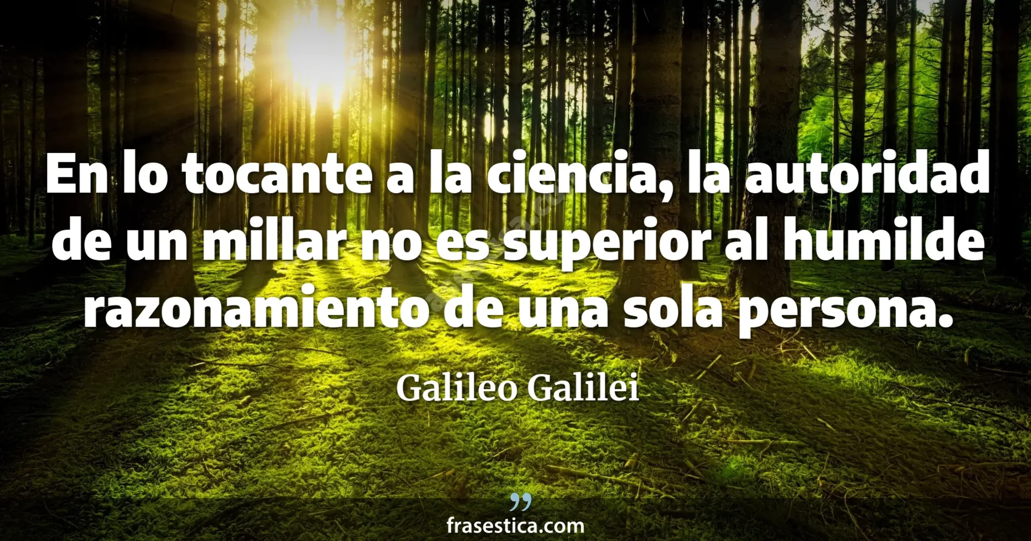 En lo tocante a la ciencia, la autoridad de un millar no es superior al humilde razonamiento de una sola persona. - Galileo Galilei