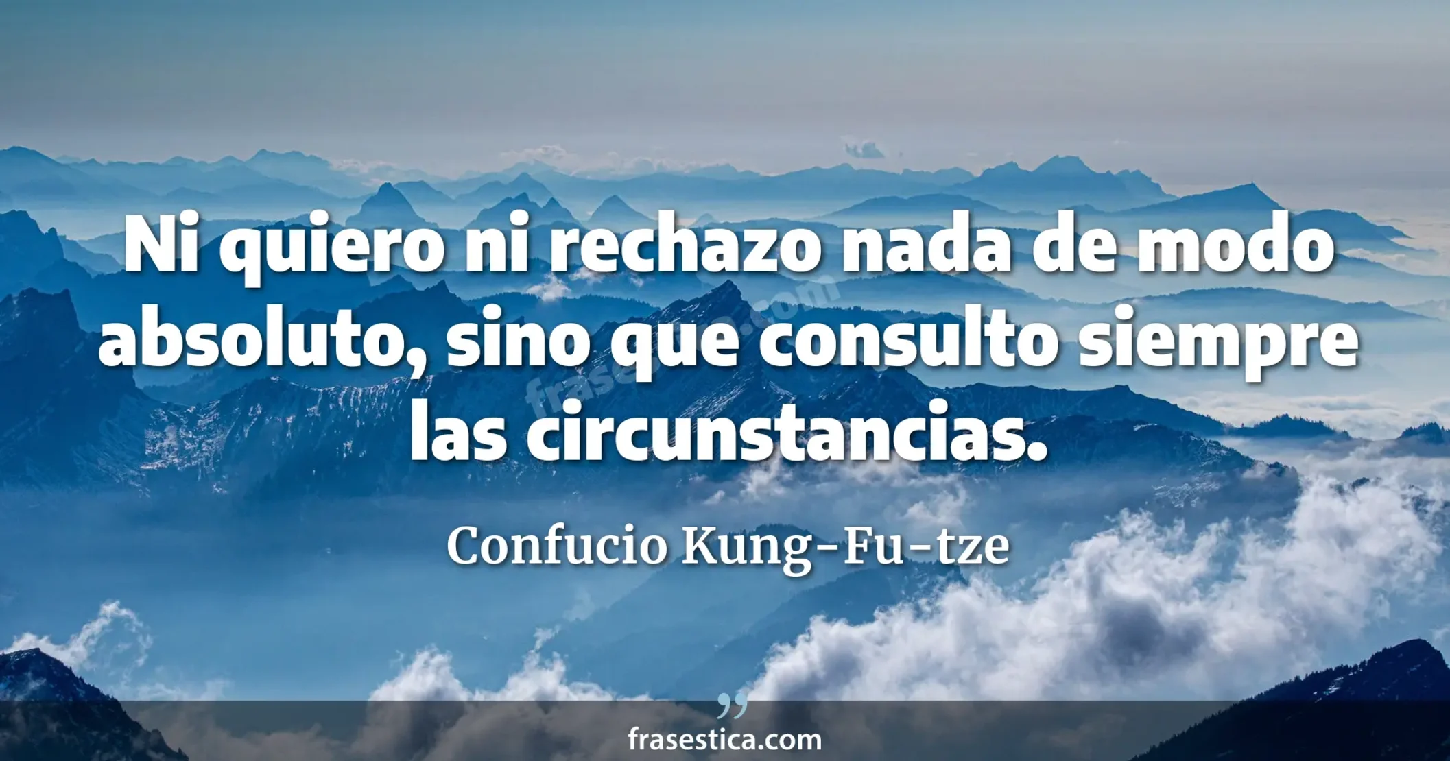 Ni quiero ni rechazo nada de modo absoluto, sino que consulto siempre las circunstancias. - Confucio Kung-Fu-tze