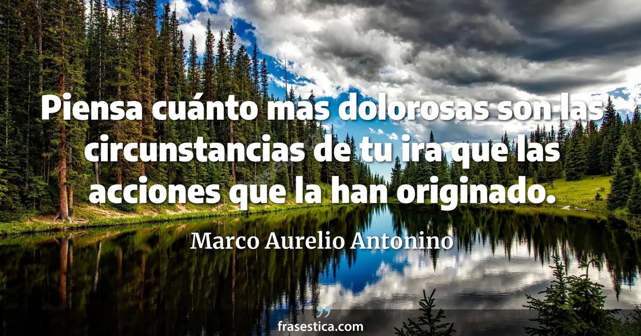 Piensa cuánto más dolorosas son las circunstancias de tu ira que las acciones que la han originado. - Marco Aurelio Antonino