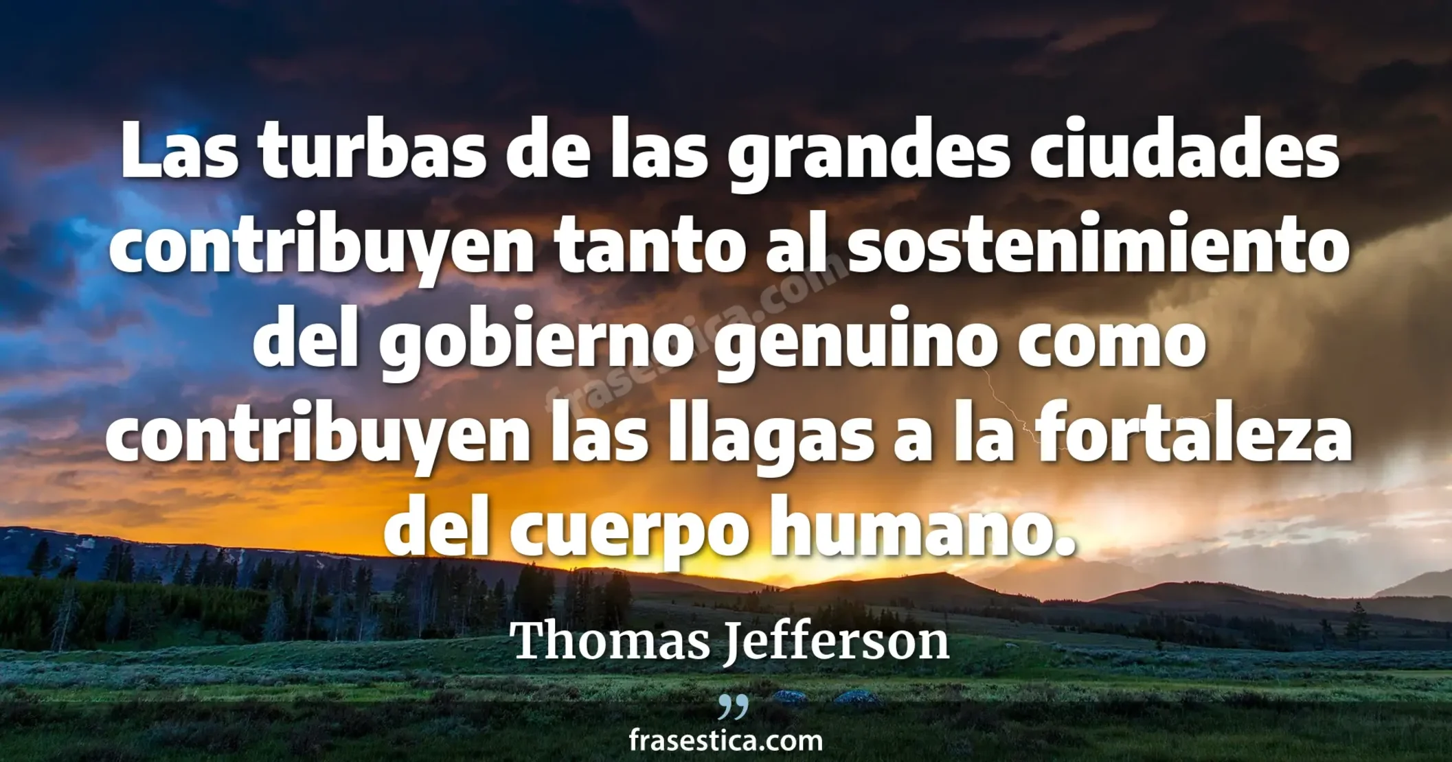Las turbas de las grandes ciudades contribuyen tanto al sostenimiento del gobierno genuino como contribuyen las llagas a la fortaleza del cuerpo humano. - Thomas Jefferson