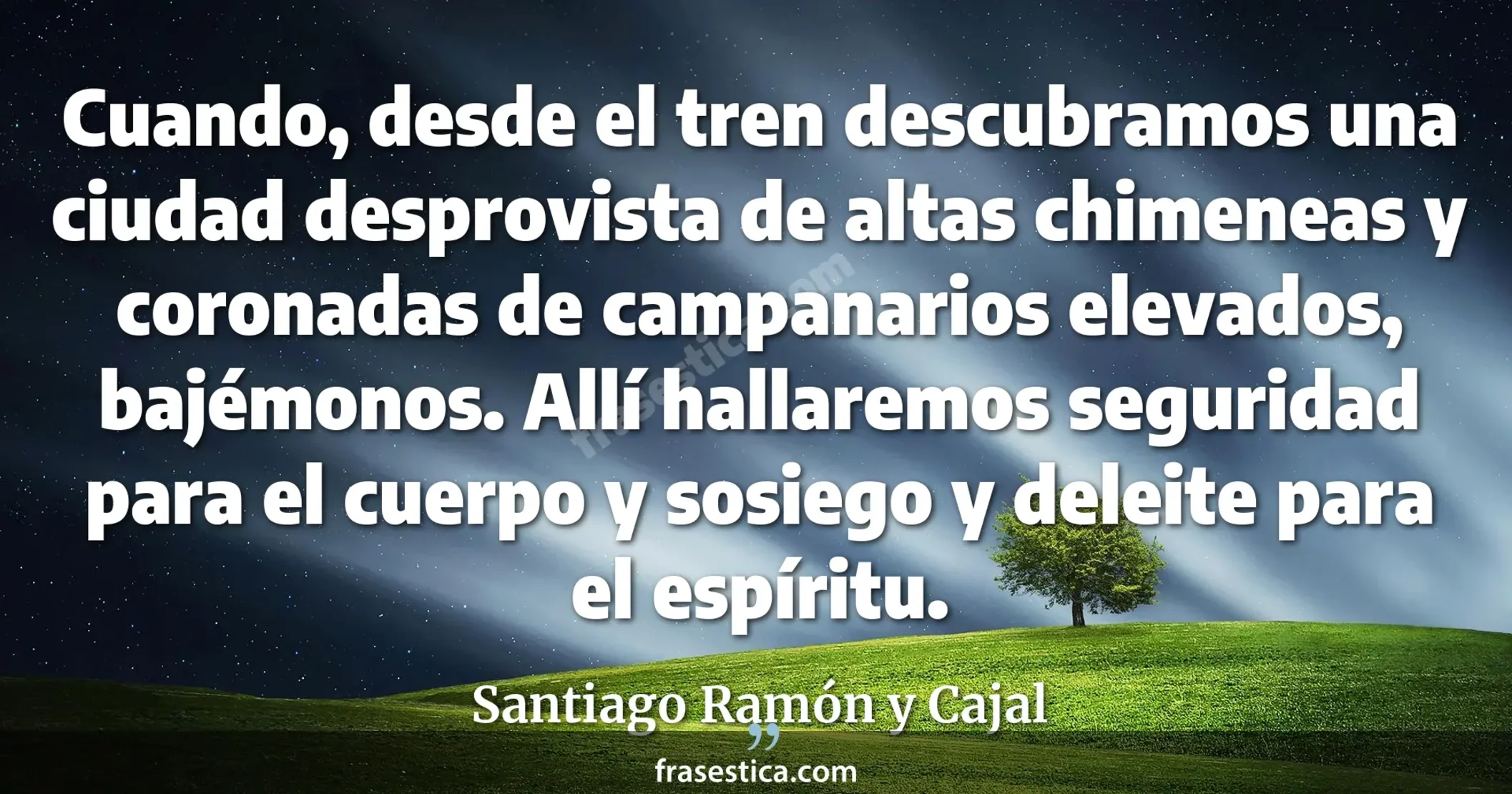 Cuando, desde el tren descubramos una ciudad desprovista de altas chimeneas y coronadas de campanarios elevados, bajémonos. Allí hallaremos seguridad para el cuerpo y sosiego y deleite para el espíritu. - Santiago Ramón y Cajal