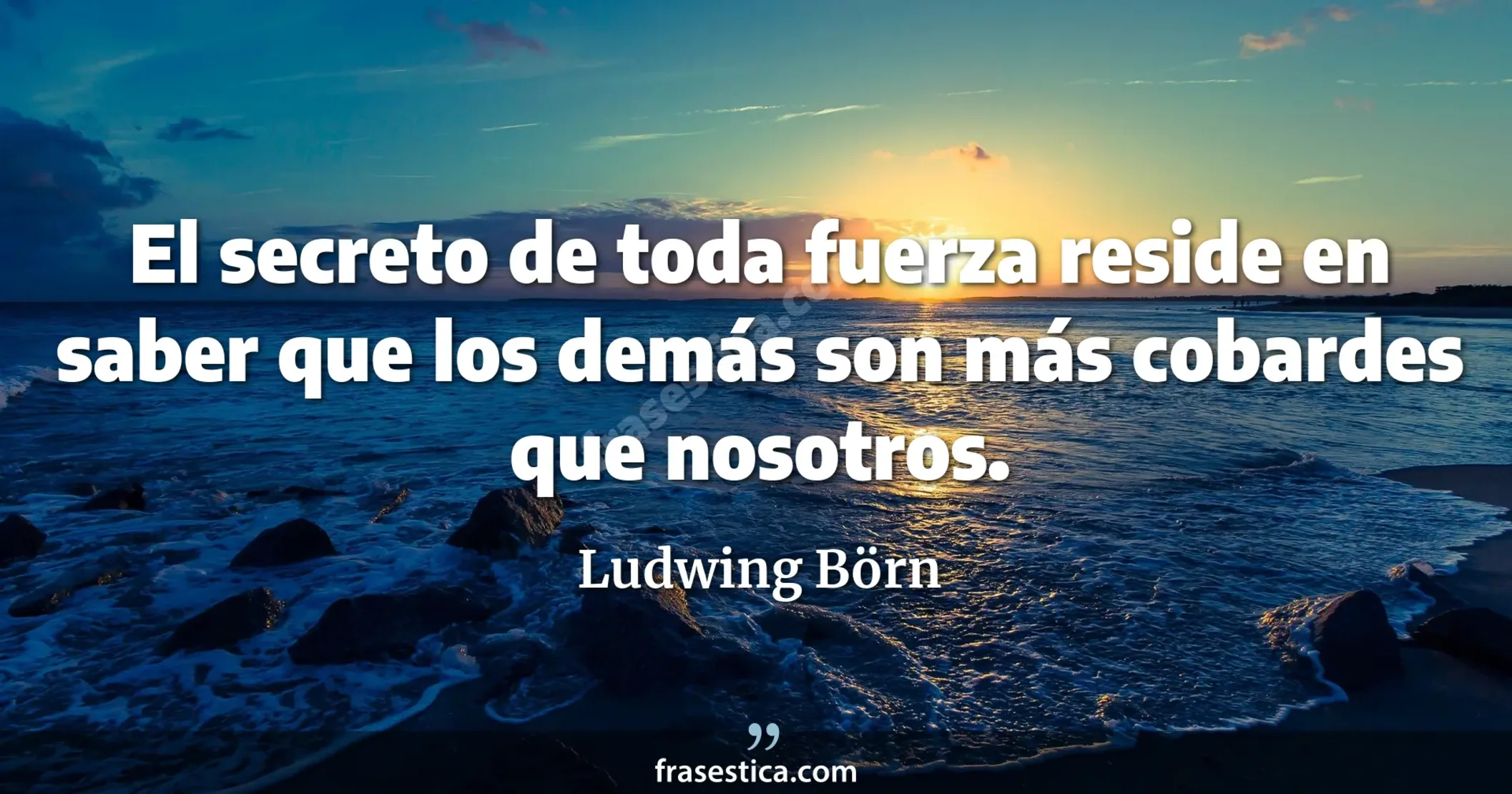 El secreto de toda fuerza reside en saber que los demás son más cobardes que nosotros. - Ludwing Börn