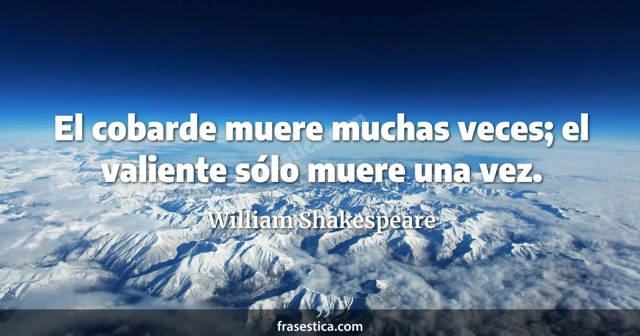 El cobarde muere muchas veces; el valiente sólo muere una vez. - William Shakespeare