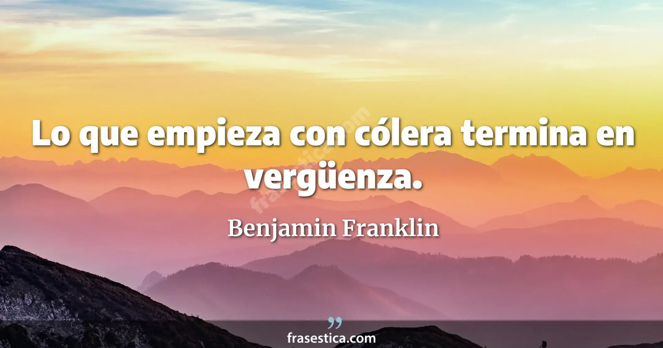 Lo que empieza con cólera termina en vergüenza. - Benjamin Franklin