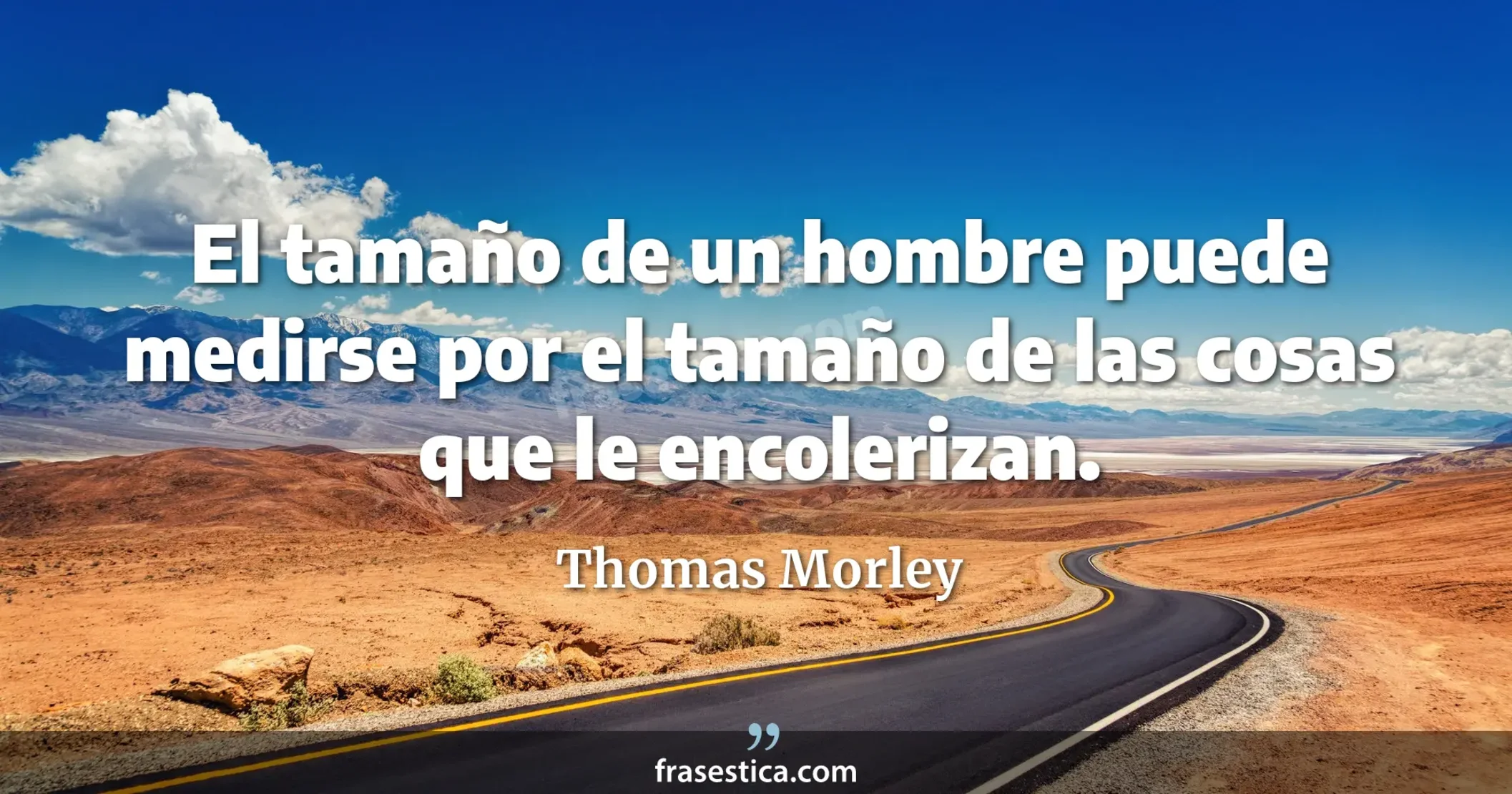 El tamaño de un hombre puede medirse por el tamaño de las cosas que le encolerizan. - Thomas Morley