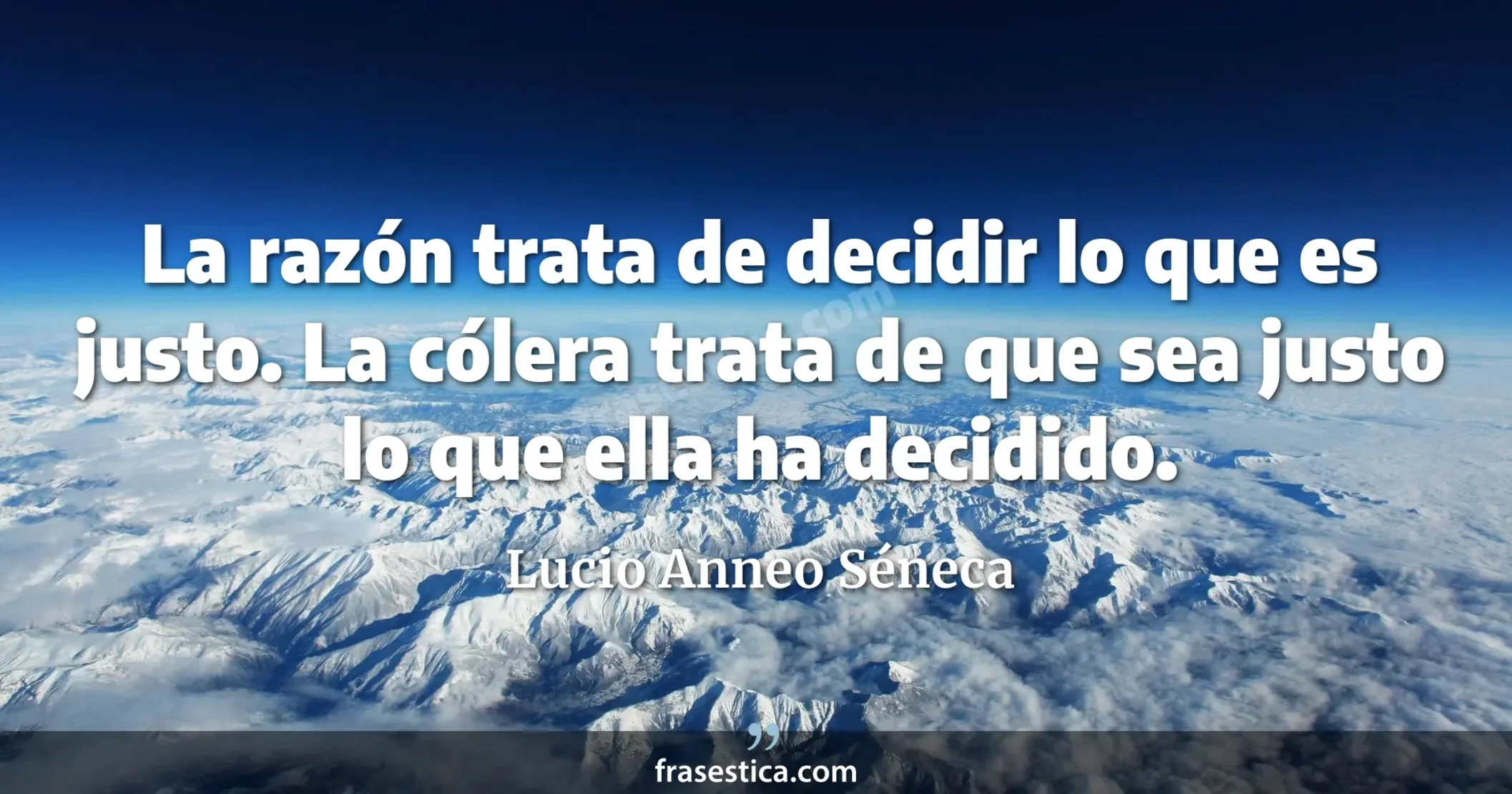 La razón trata de decidir lo que es justo. La cólera trata de que sea justo lo que ella ha decidido. - Lucio Anneo Séneca