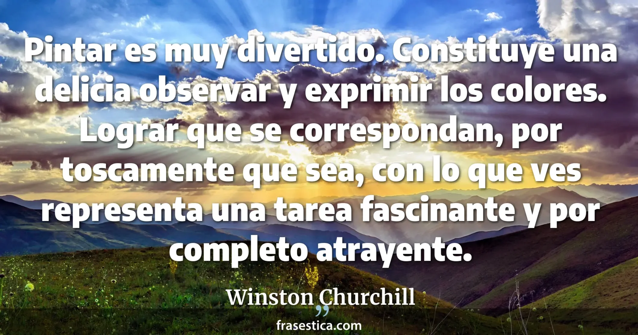 Pintar es muy divertido. Constituye una delicia observar y exprimir los colores. Lograr que se correspondan, por toscamente que sea, con lo que ves representa una tarea fascinante y por completo atrayente. - Winston Churchill