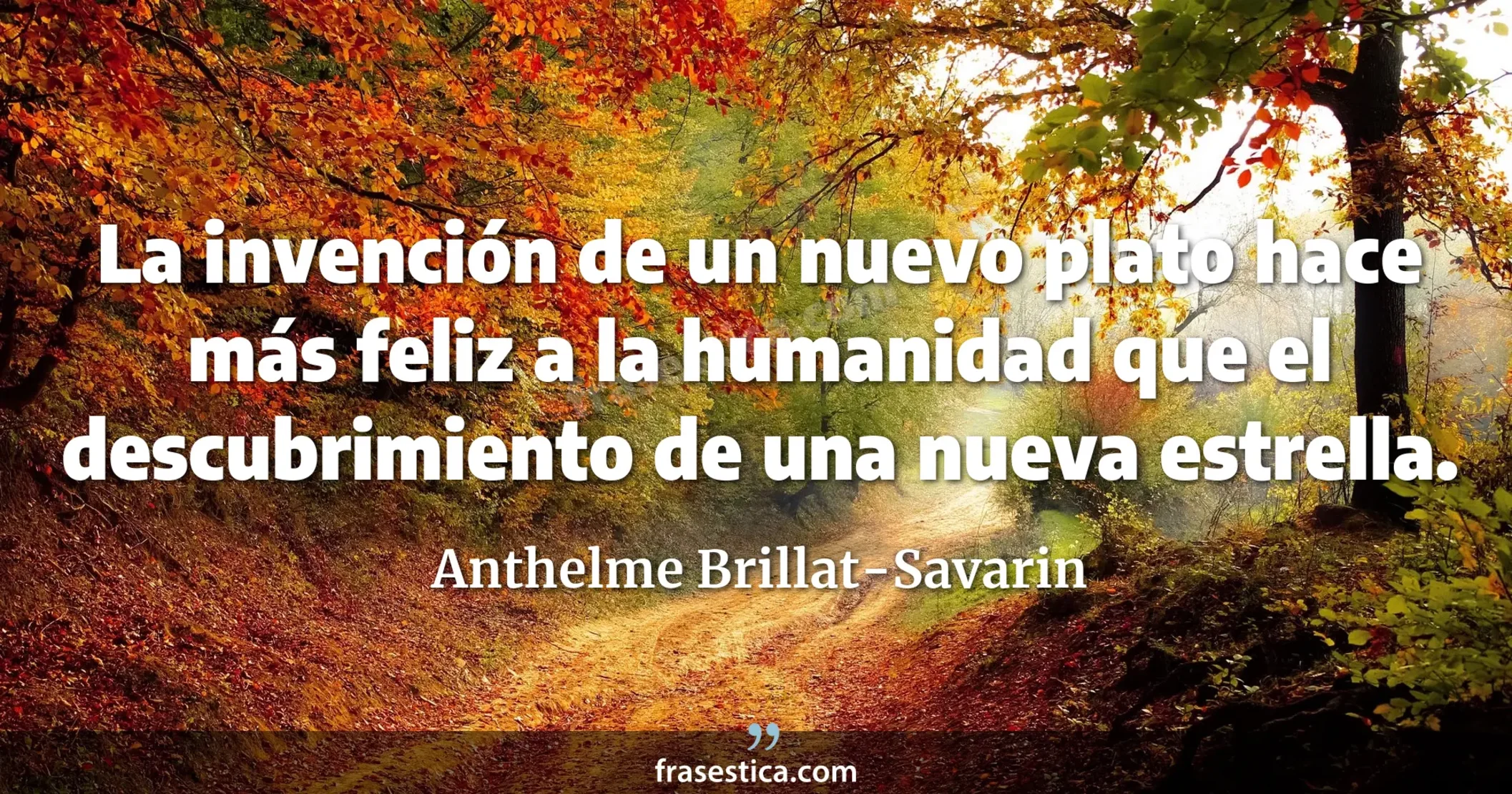 La invención de un nuevo plato hace más feliz a la humanidad que el descubrimiento de una nueva estrella. - Anthelme Brillat-Savarin