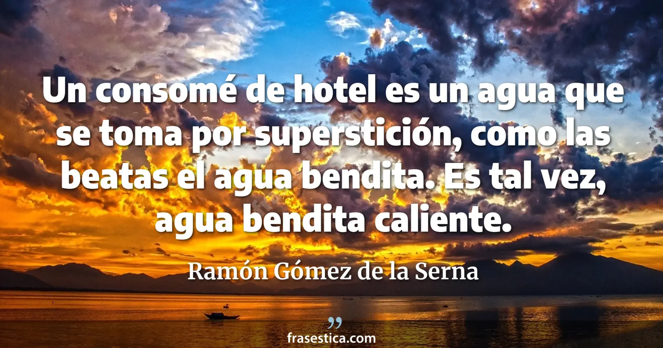 Un consomé de hotel es un agua que se toma por superstición, como las beatas el agua bendita. Es tal vez, agua bendita caliente. - Ramón Gómez de la Serna