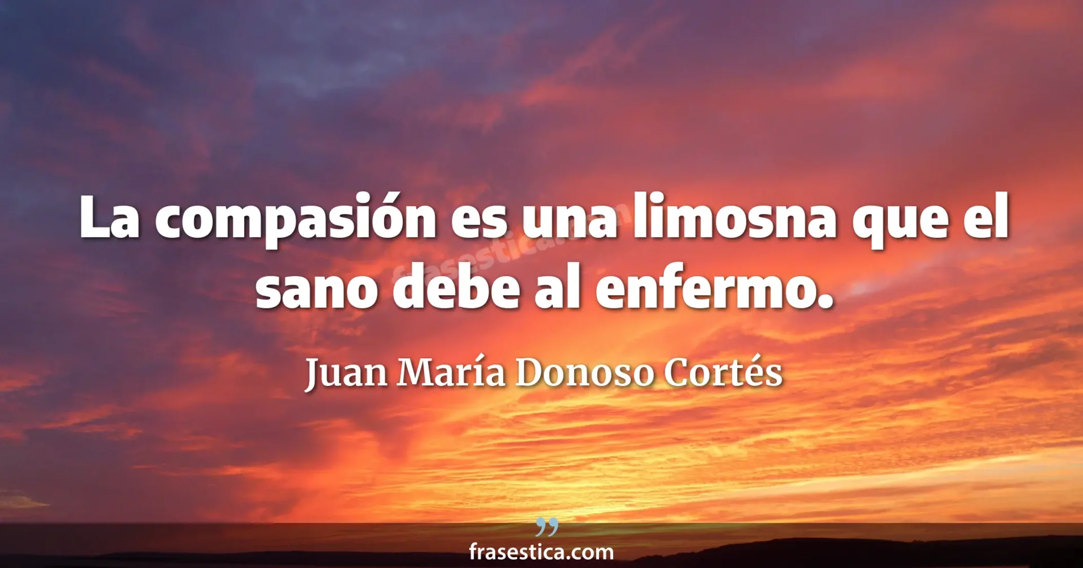 La compasión es una limosna que el sano debe al enfermo. - Juan María Donoso Cortés