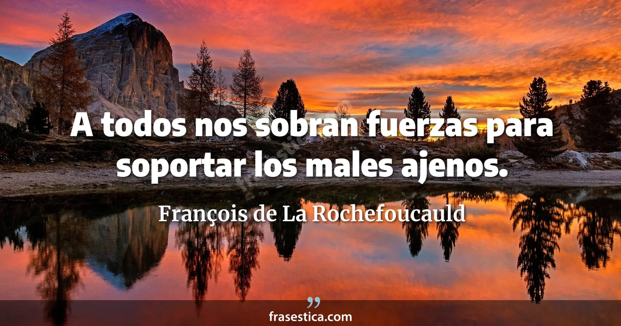 A todos nos sobran fuerzas para soportar los males ajenos. - François de La Rochefoucauld
