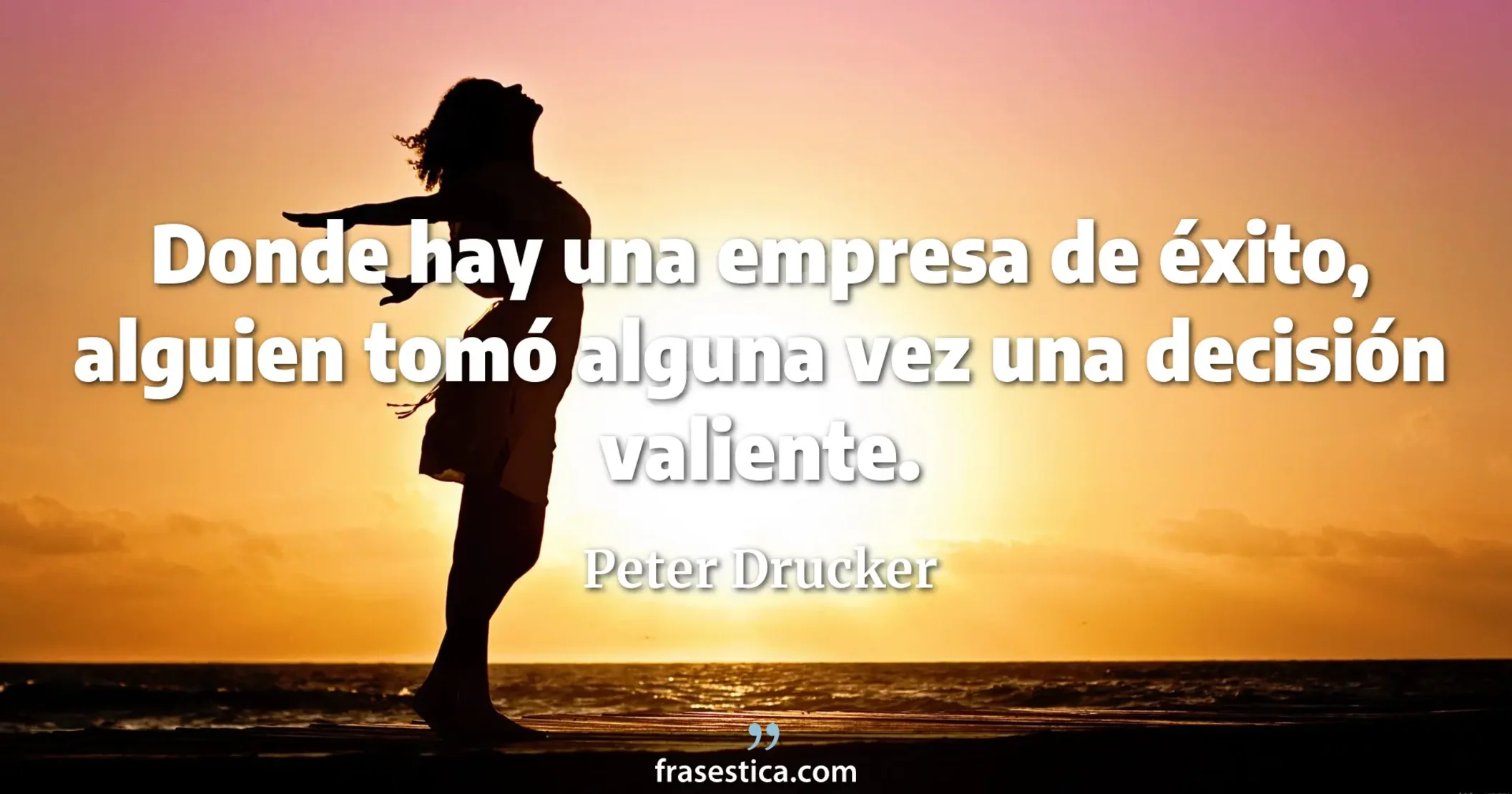 Donde hay una empresa de éxito, alguien tomó alguna vez una decisión valiente. - Peter Drucker