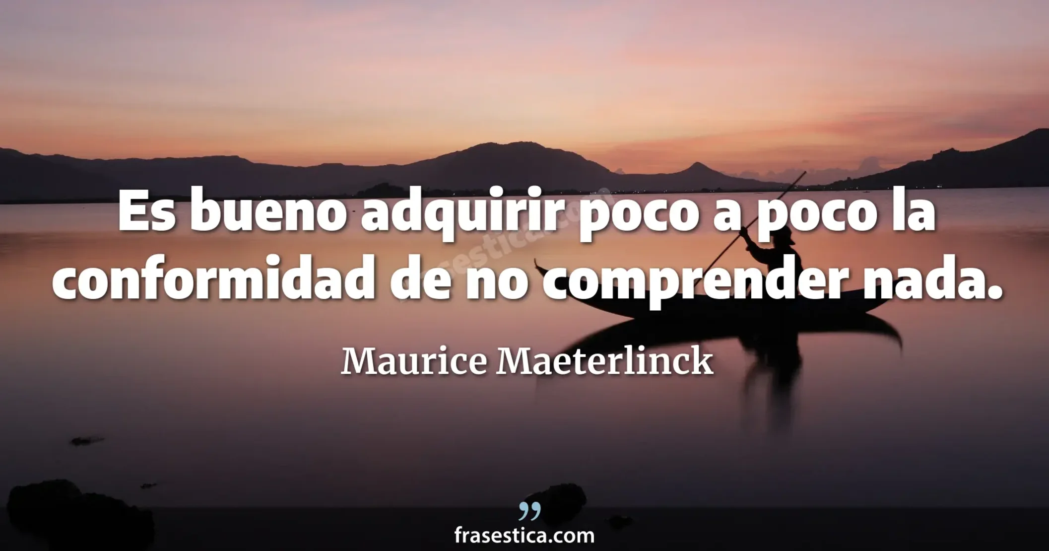 Es bueno adquirir poco a poco la conformidad de no comprender nada. - Maurice Maeterlinck