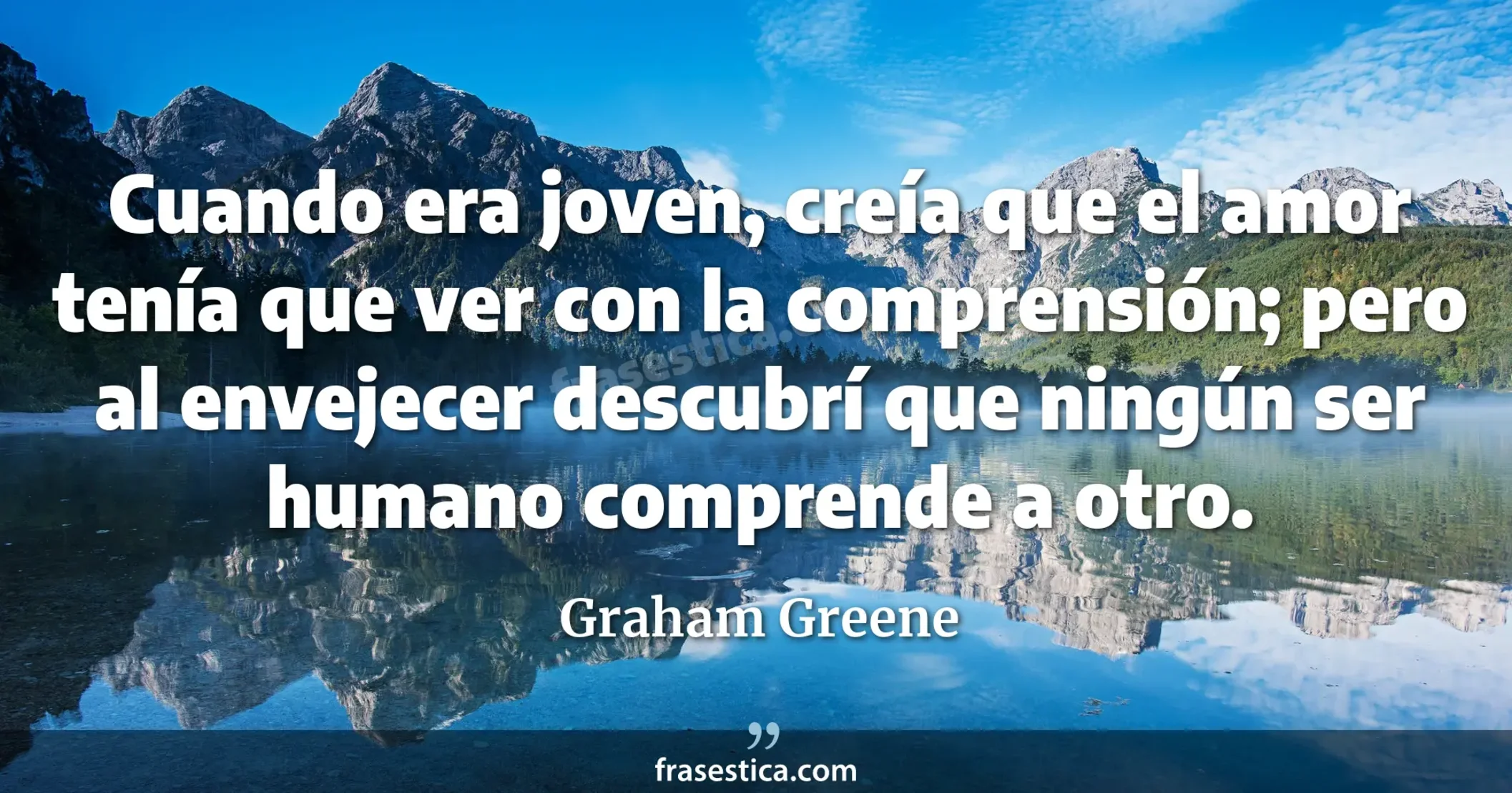 Cuando era joven, creía que el amor tenía que ver con la comprensión; pero al envejecer descubrí que ningún ser humano comprende a otro. - Graham Greene