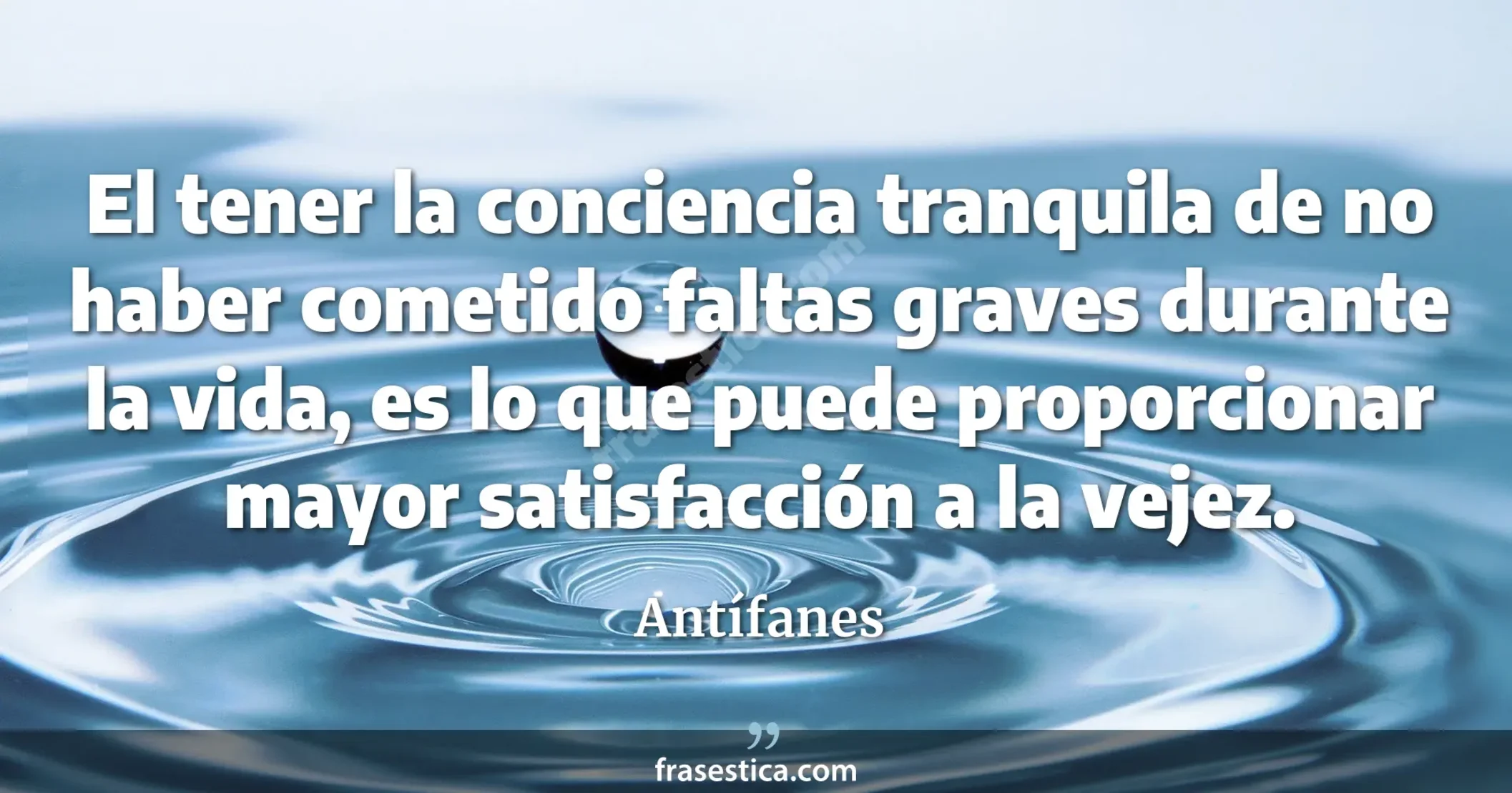 El tener la conciencia tranquila de no haber cometido faltas graves durante la vida, es lo que puede proporcionar mayor satisfacción a la vejez. - Antífanes